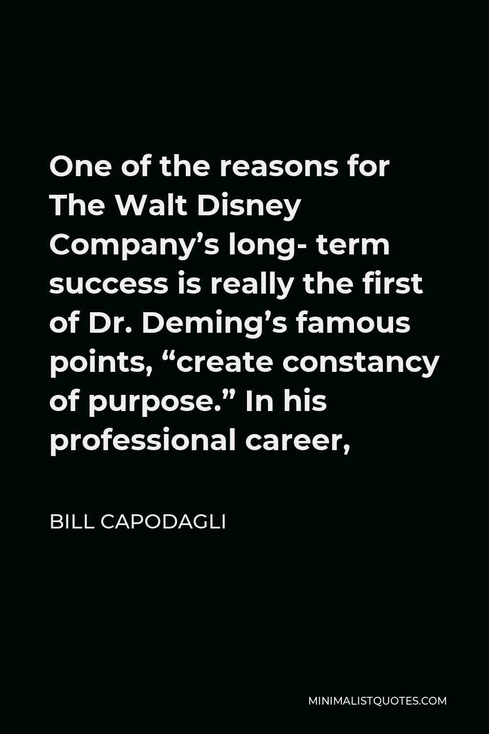 Bill Capodagli Quote - One of the reasons for The Walt Disney Company’s long- term success is really the first of Dr. Deming’s famous points, “create constancy of purpose.” In his professional career,