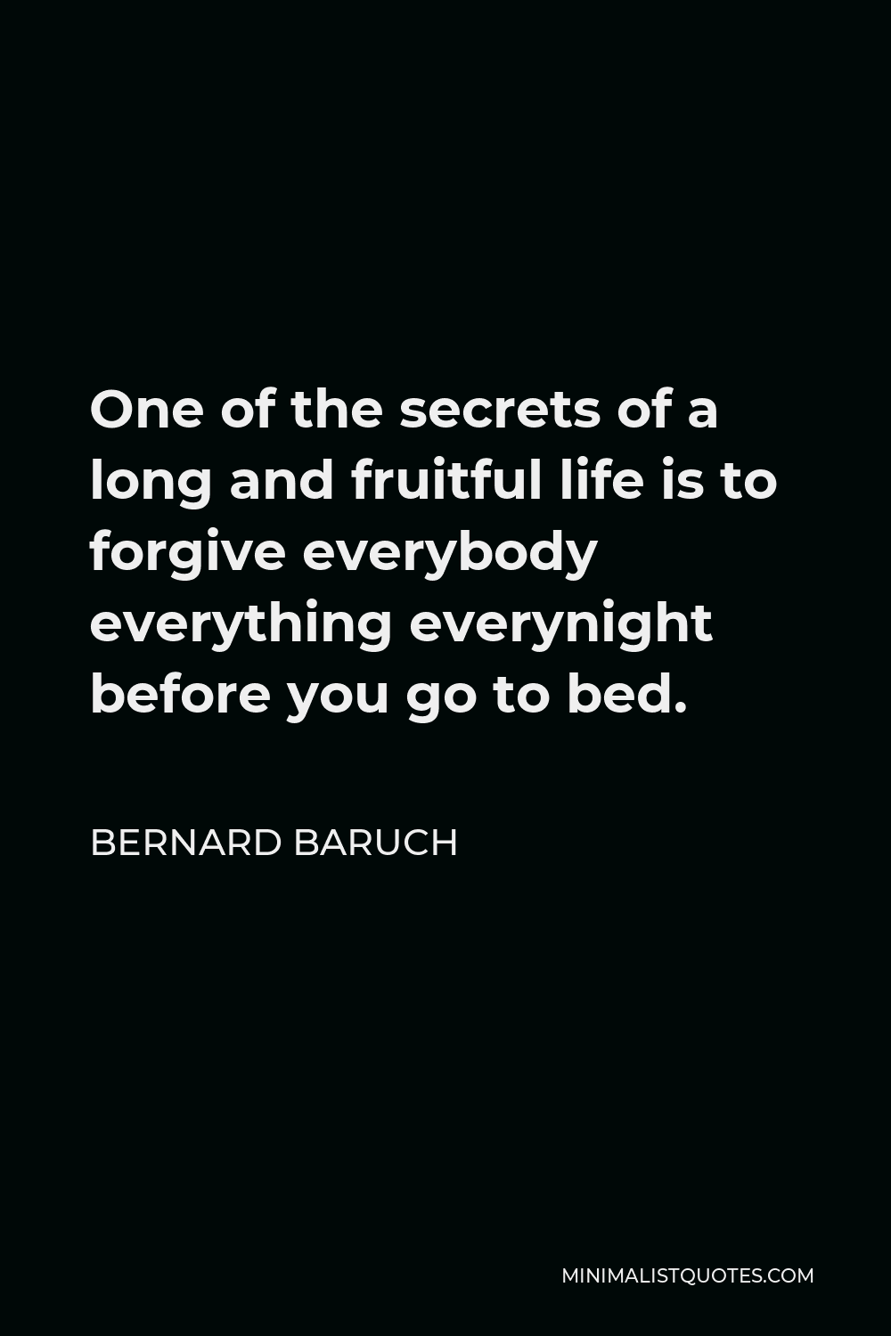 Bernard Baruch Quote - One of the secrets of a long and fruitful life is to forgive everybody everything everynight before you go to bed.