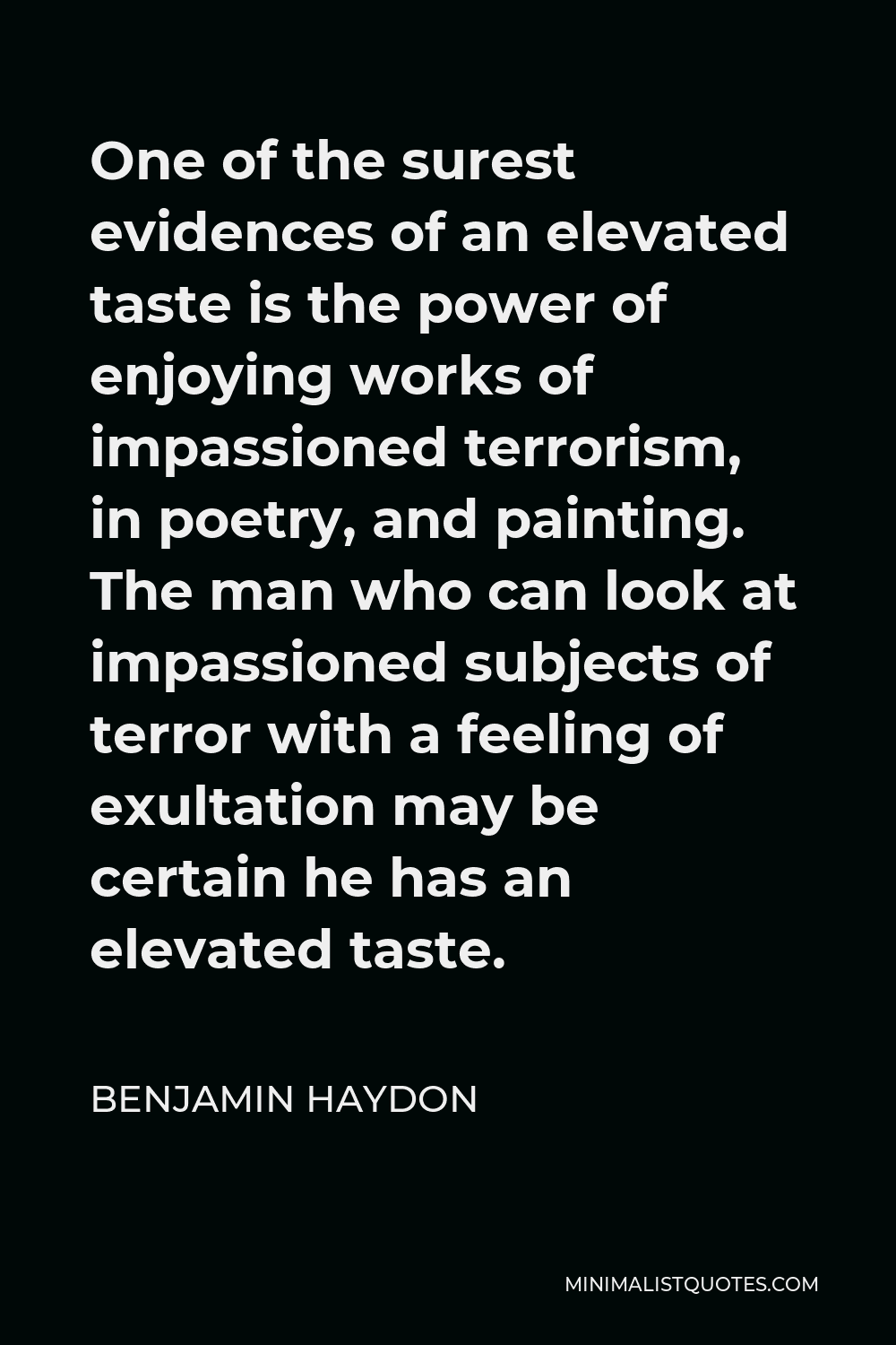 Benjamin Haydon Quote - One of the surest evidences of an elevated taste is the power of enjoying works of impassioned terrorism, in poetry, and painting. The man who can look at impassioned subjects of terror with a feeling of exultation may be certain he has an elevated taste.