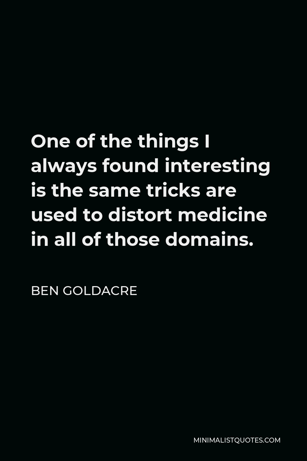 Ben Goldacre Quote - One of the things I always found interesting is the same tricks are used to distort medicine in all of those domains.