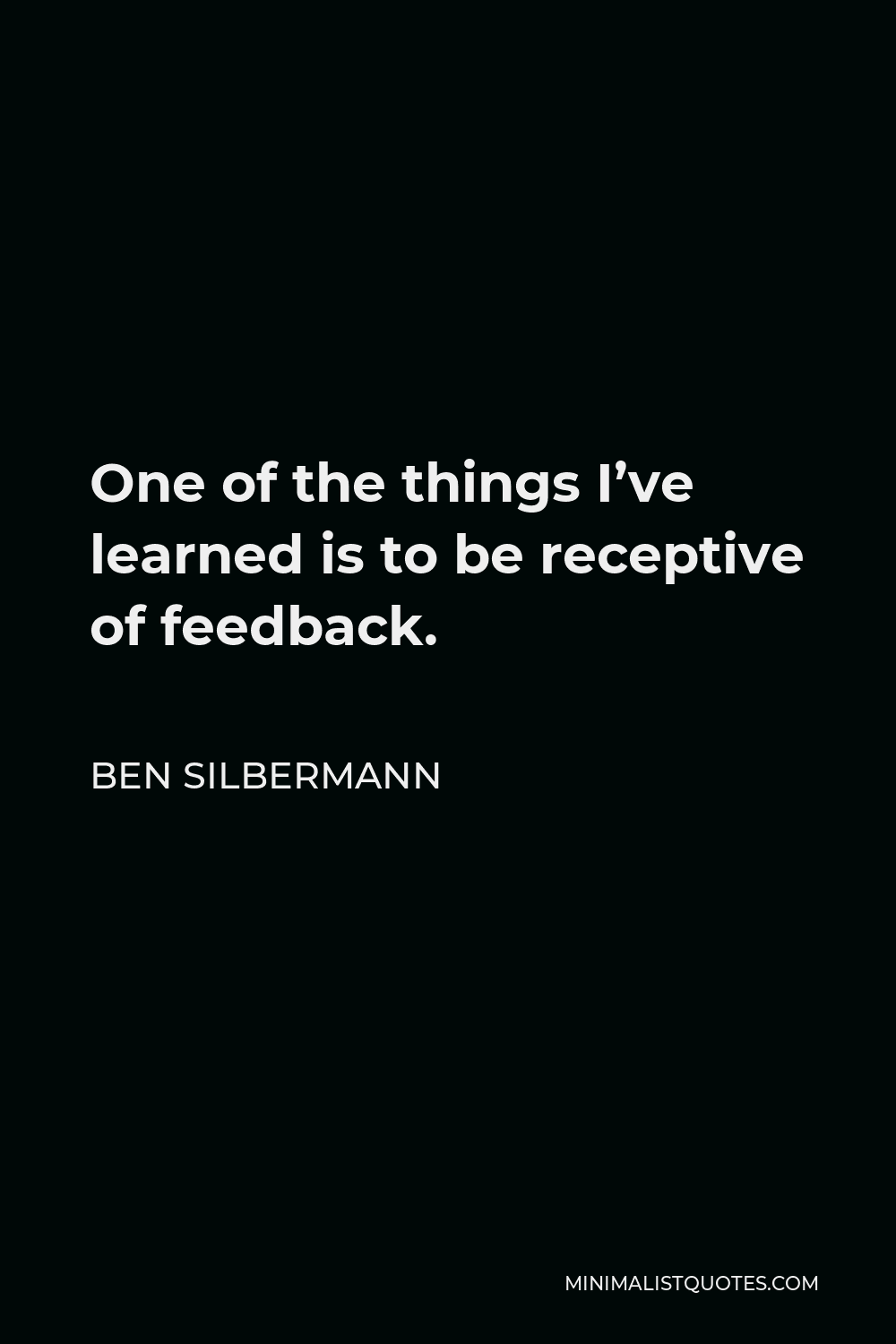 Ben Silbermann Quote - One of the things I’ve learned is to be receptive of feedback.