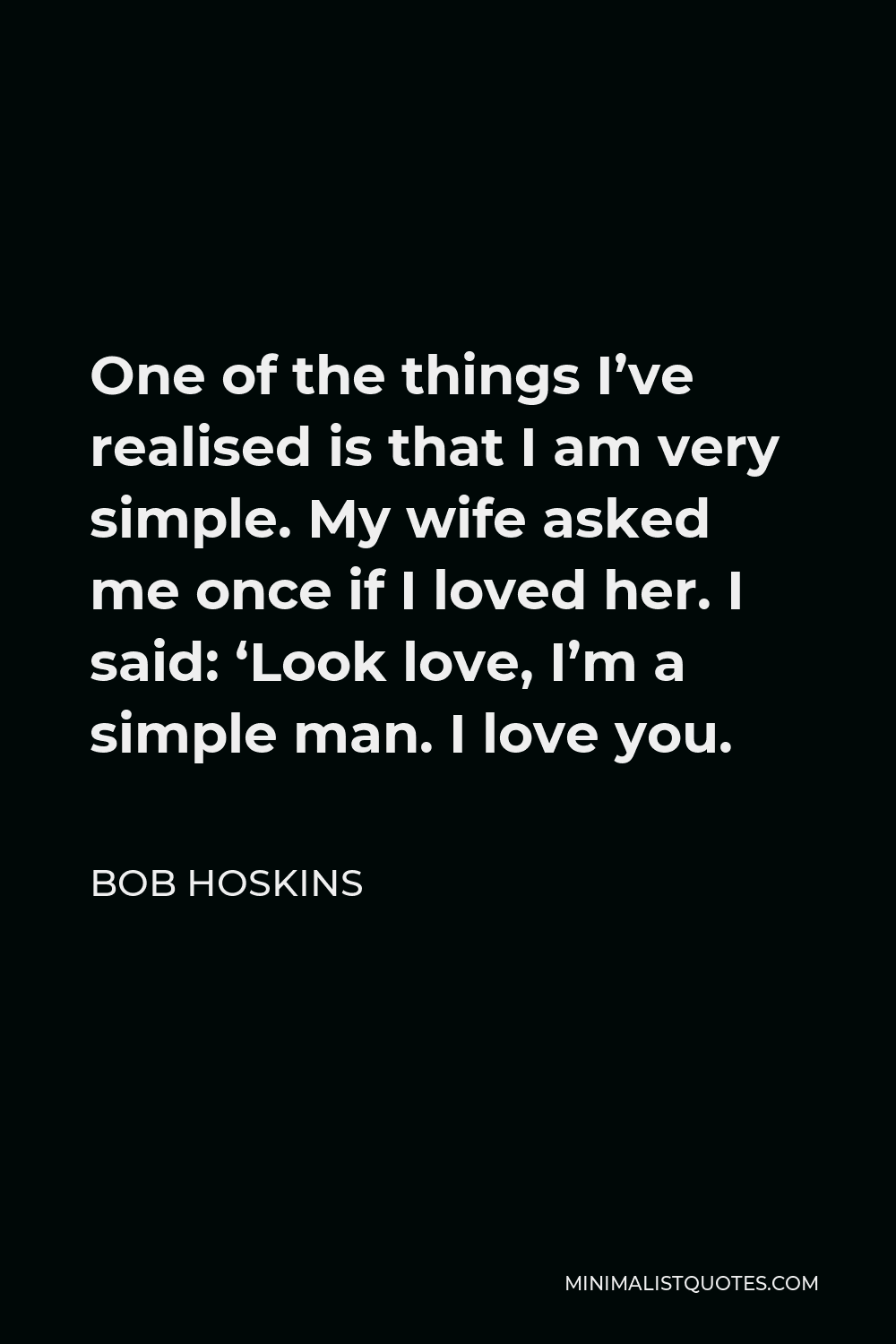 Bob Hoskins Quote - One of the things I’ve realised is that I am very simple. My wife asked me once if I loved her. I said: ‘Look love, I’m a simple man. I love you.
