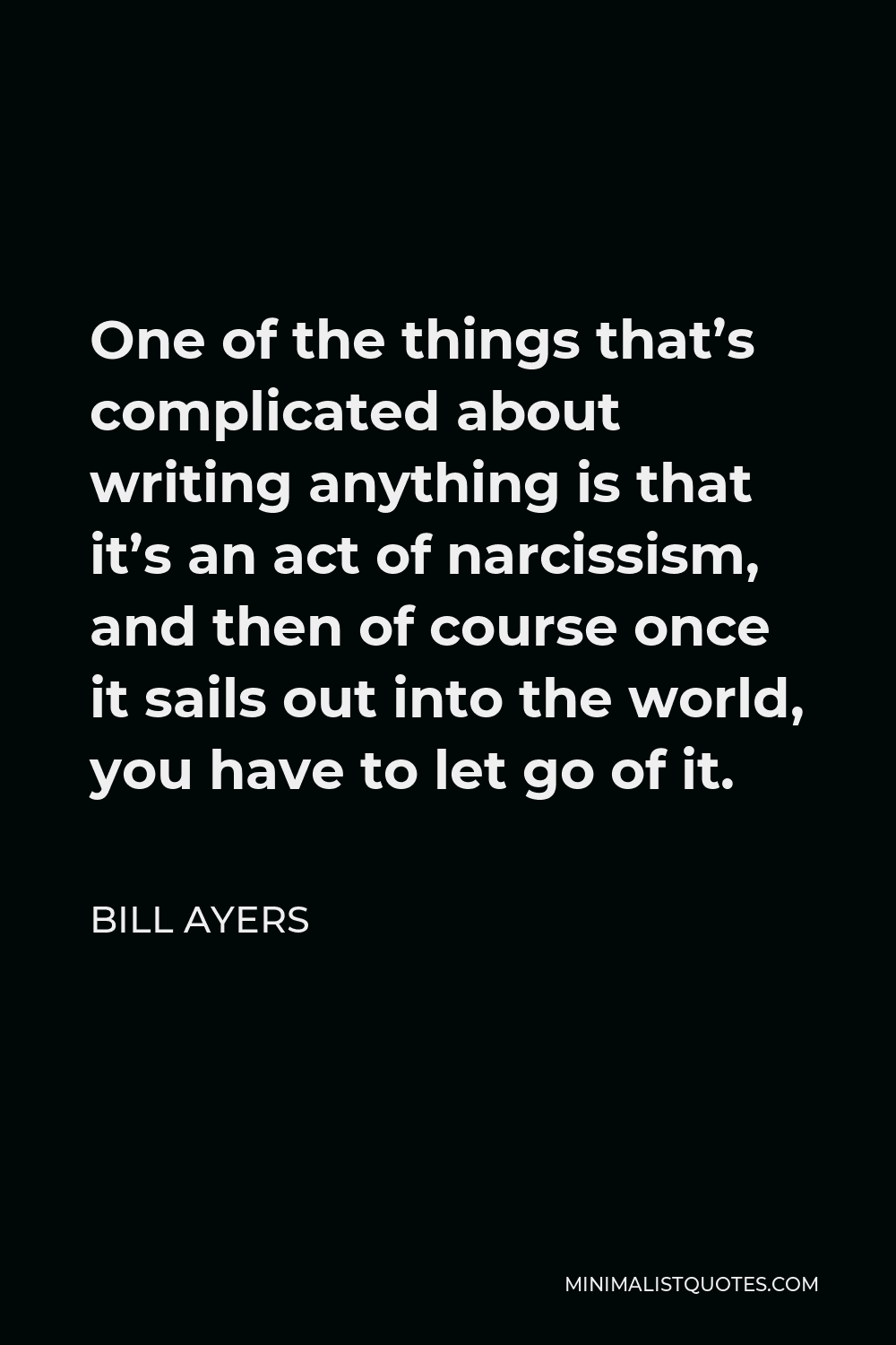 Bill Ayers Quote - One of the things that’s complicated about writing anything is that it’s an act of narcissism, and then of course once it sails out into the world, you have to let go of it.
