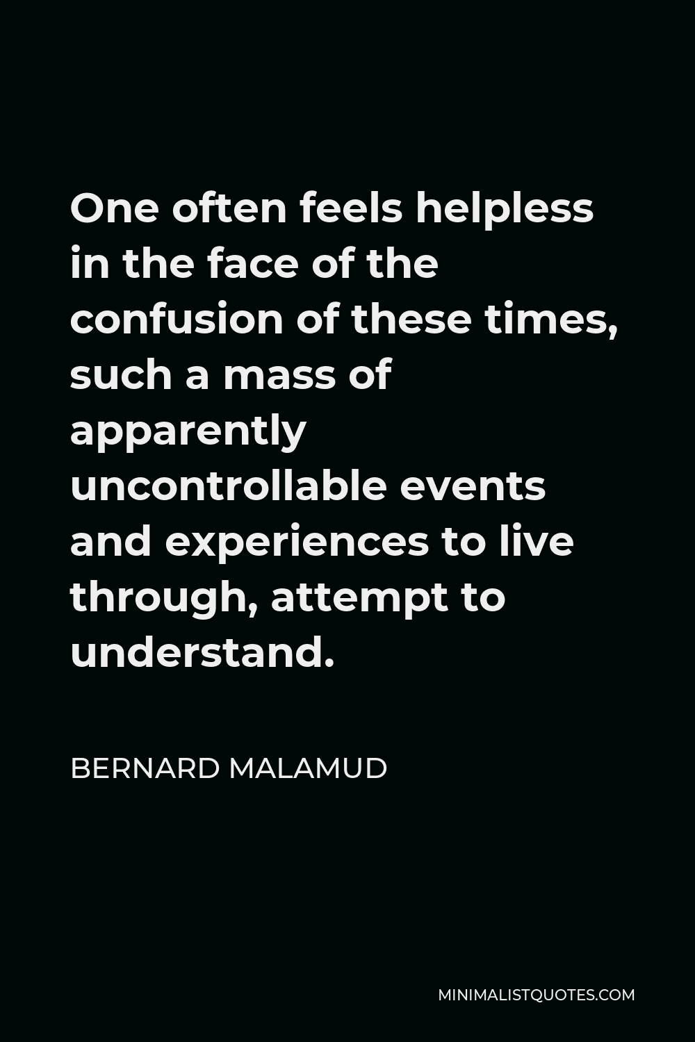 Bernard Malamud Quote - One often feels helpless in the face of the confusion of these times, such a mass of apparently uncontrollable events and experiences to live through, attempt to understand.