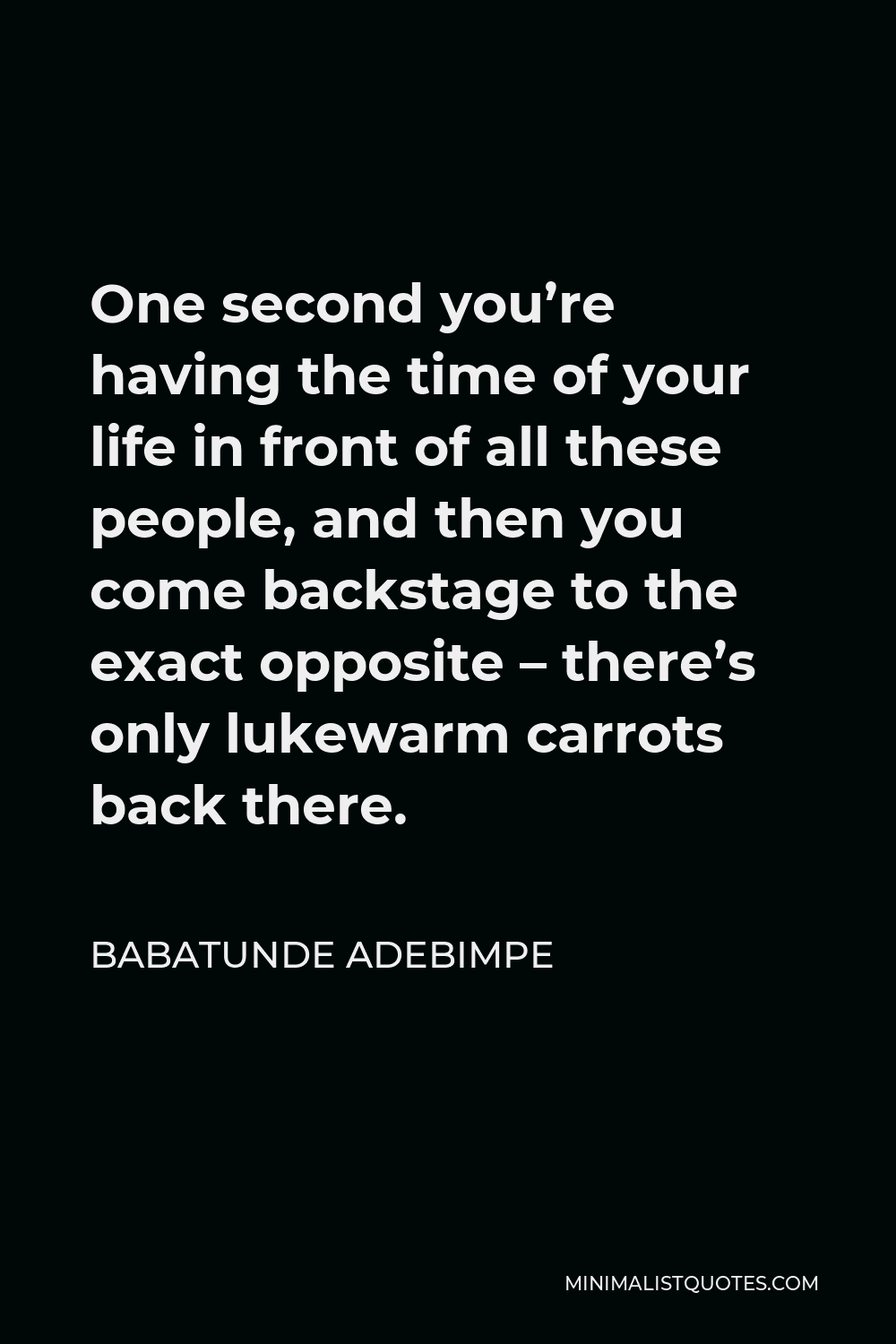 Babatunde Adebimpe Quote - One second you’re having the time of your life in front of all these people, and then you come backstage to the exact opposite – there’s only lukewarm carrots back there.