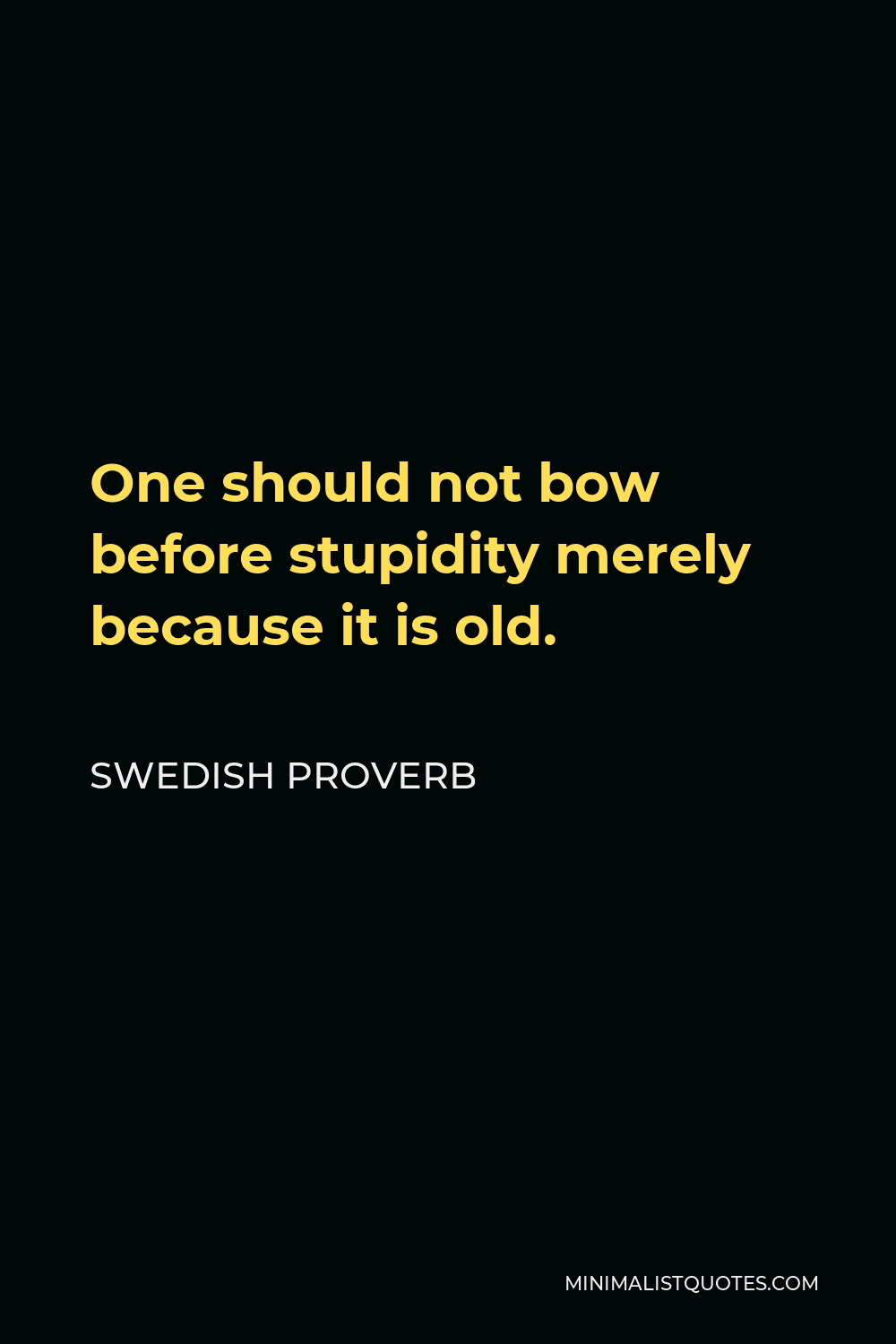 Swedish Proverb Quote - One should not bow before stupidity merely because it is old.