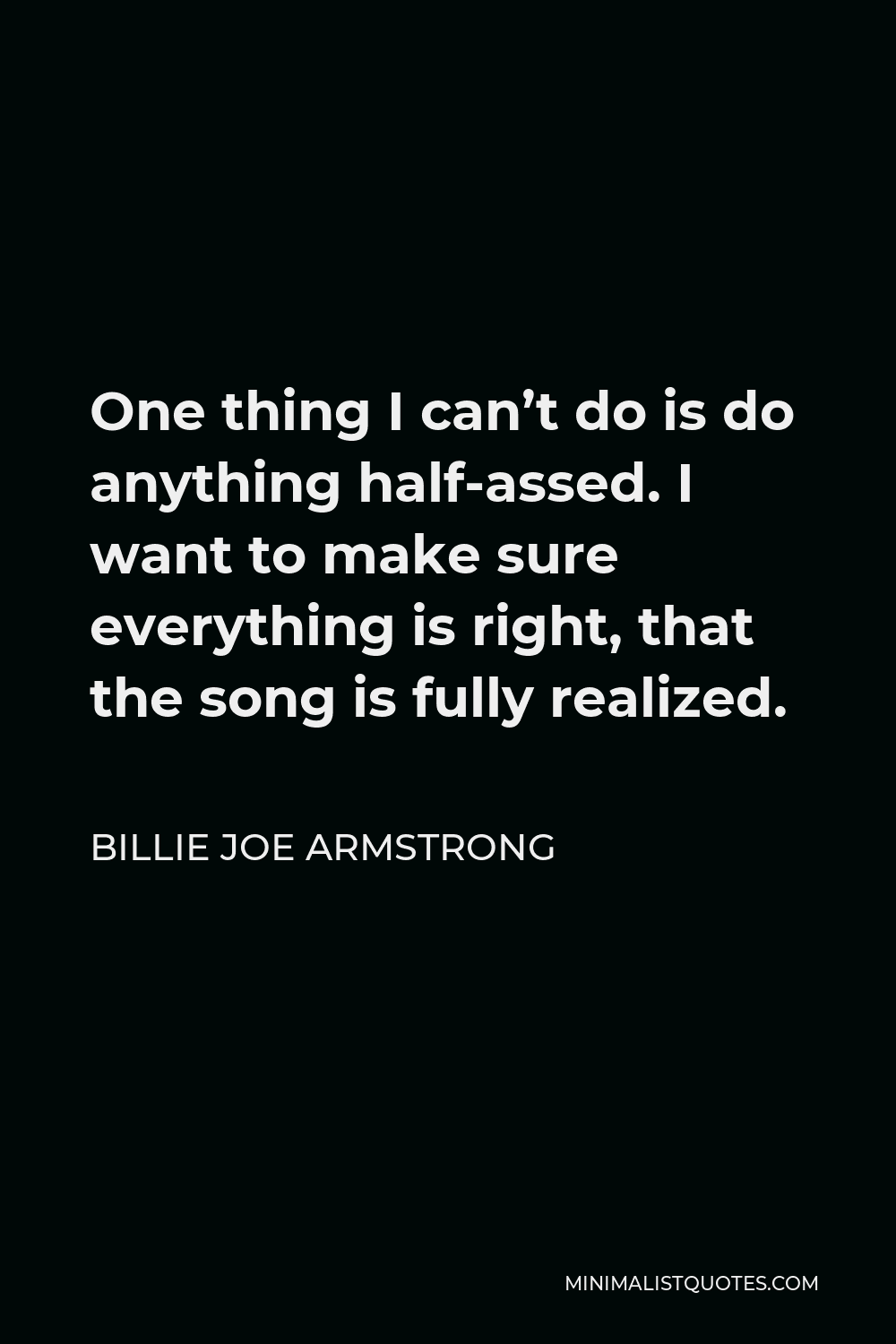 Billie Joe Armstrong Quote - One thing I can’t do is do anything half-assed. I want to make sure everything is right, that the song is fully realized.