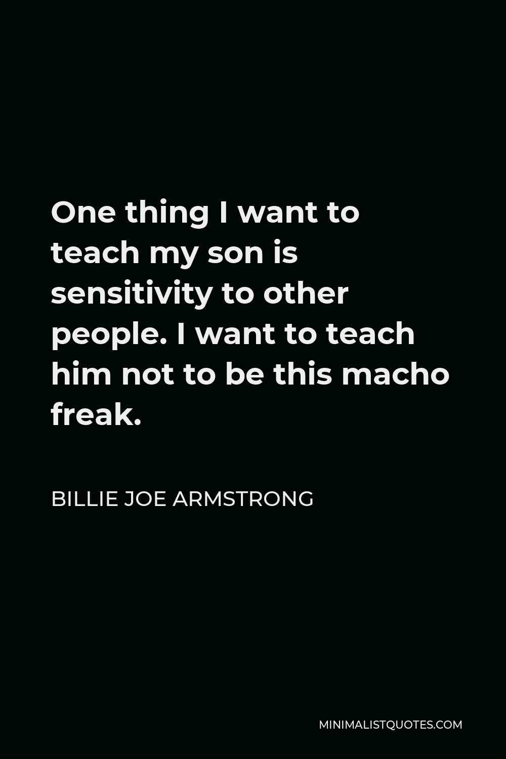 Billie Joe Armstrong Quote - One thing I want to teach my son is sensitivity to other people. I want to teach him not to be this macho freak.