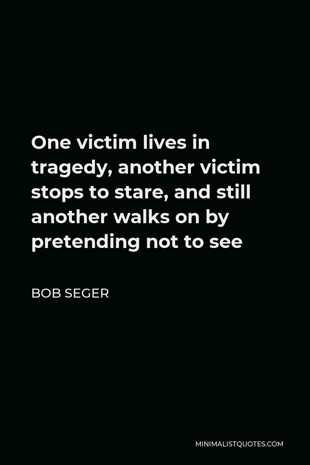 Bob Seger Quote - One victim lives in tragedy, another victim stops to stare, and still another walks on by pretending not to see