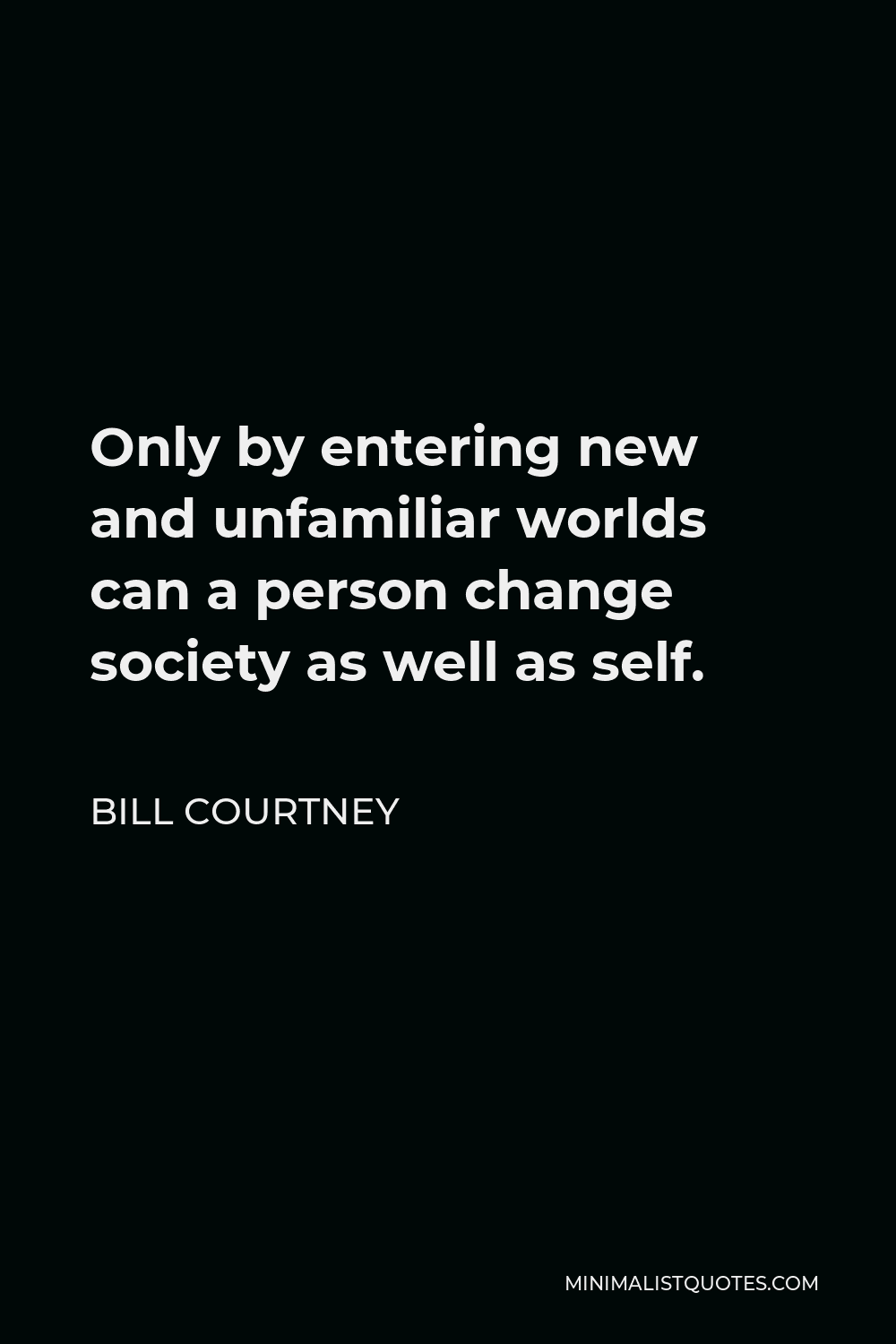 Bill Courtney Quote - Only by entering new and unfamiliar worlds can a person change society as well as self.