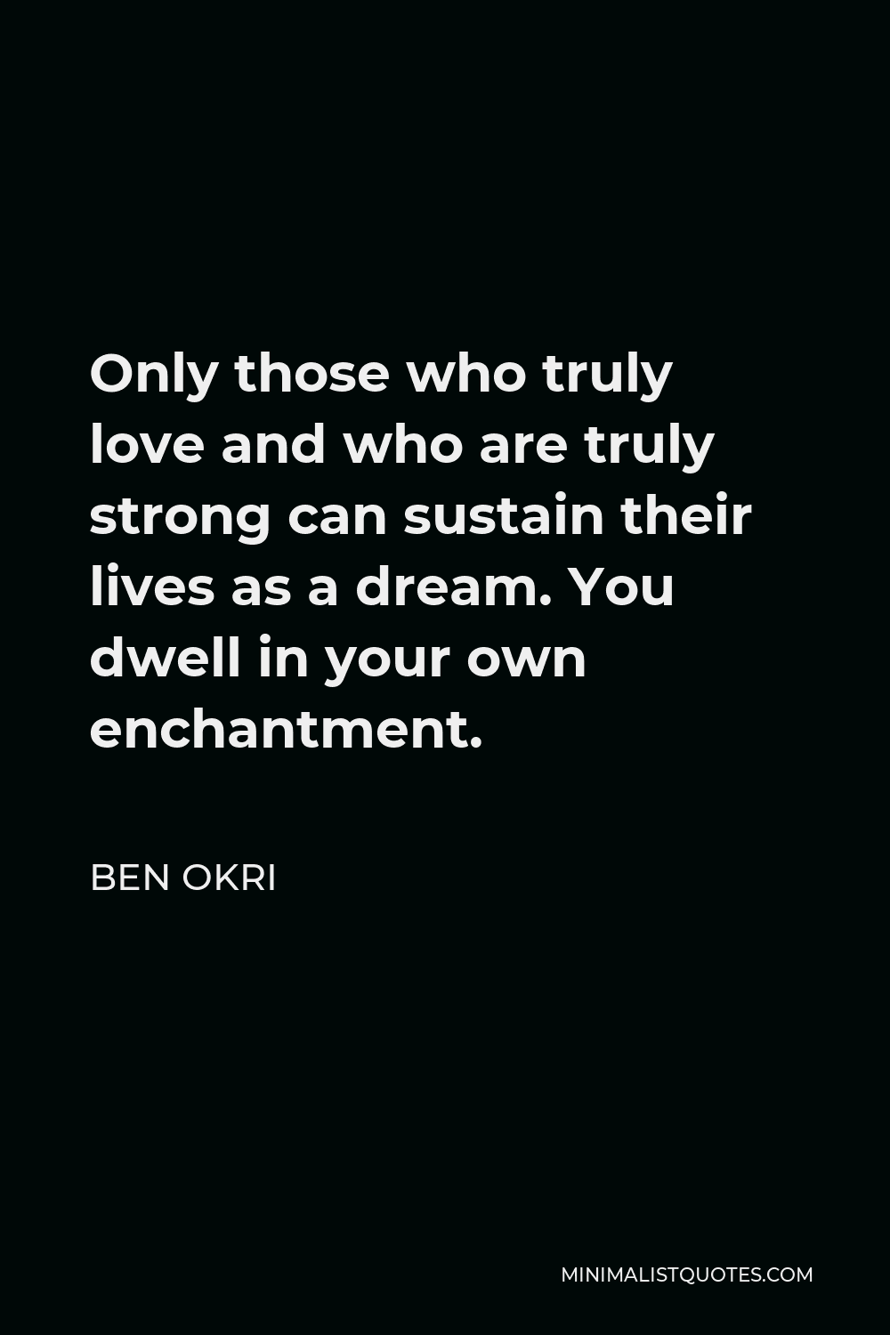 Ben Okri Quote - Only those who truly love and who are truly strong can sustain their lives as a dream. You dwell in your own enchantment.