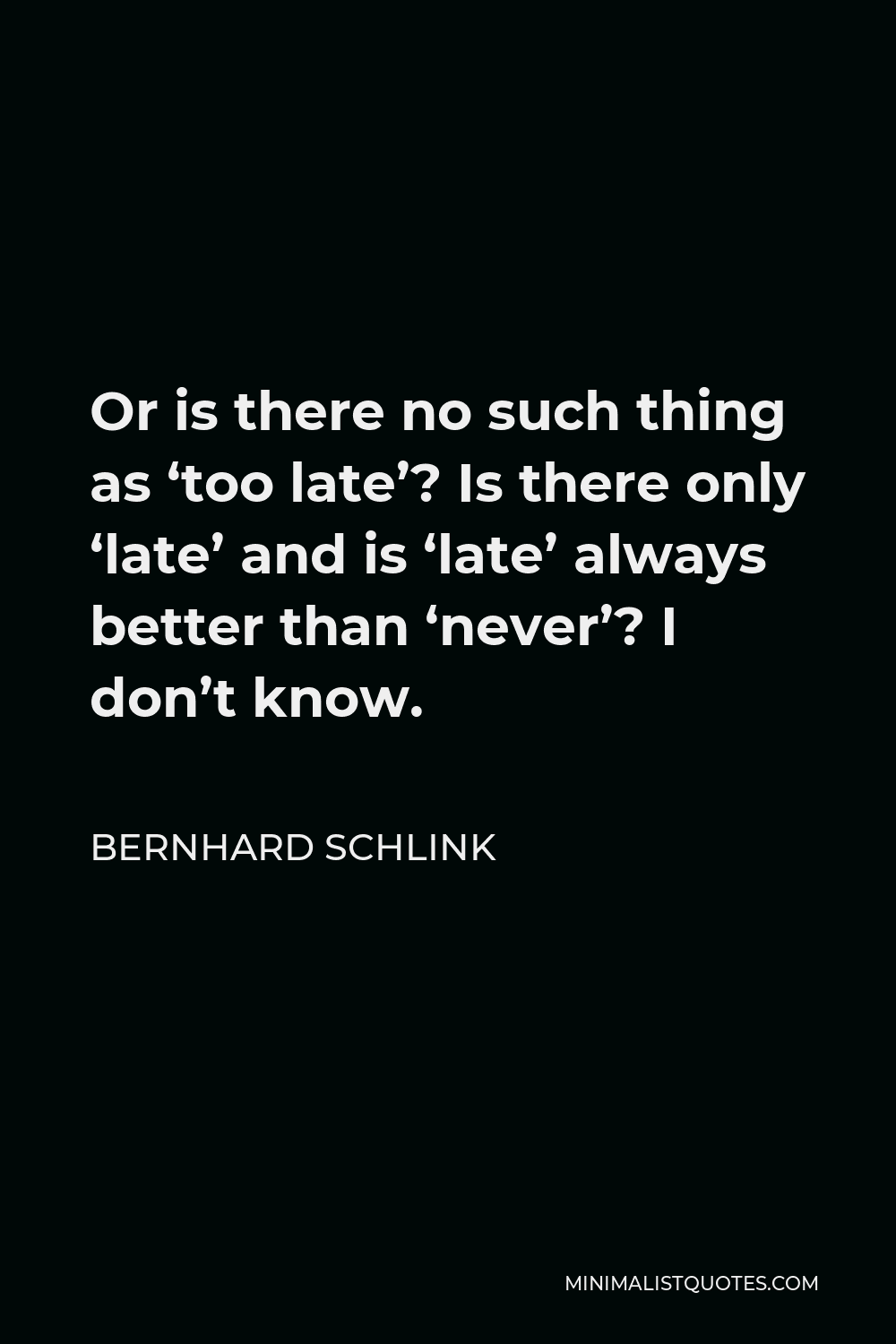 Bernhard Schlink Quote - Or is there no such thing as ‘too late’? Is there only ‘late’ and is ‘late’ always better than ‘never’? I don’t know.
