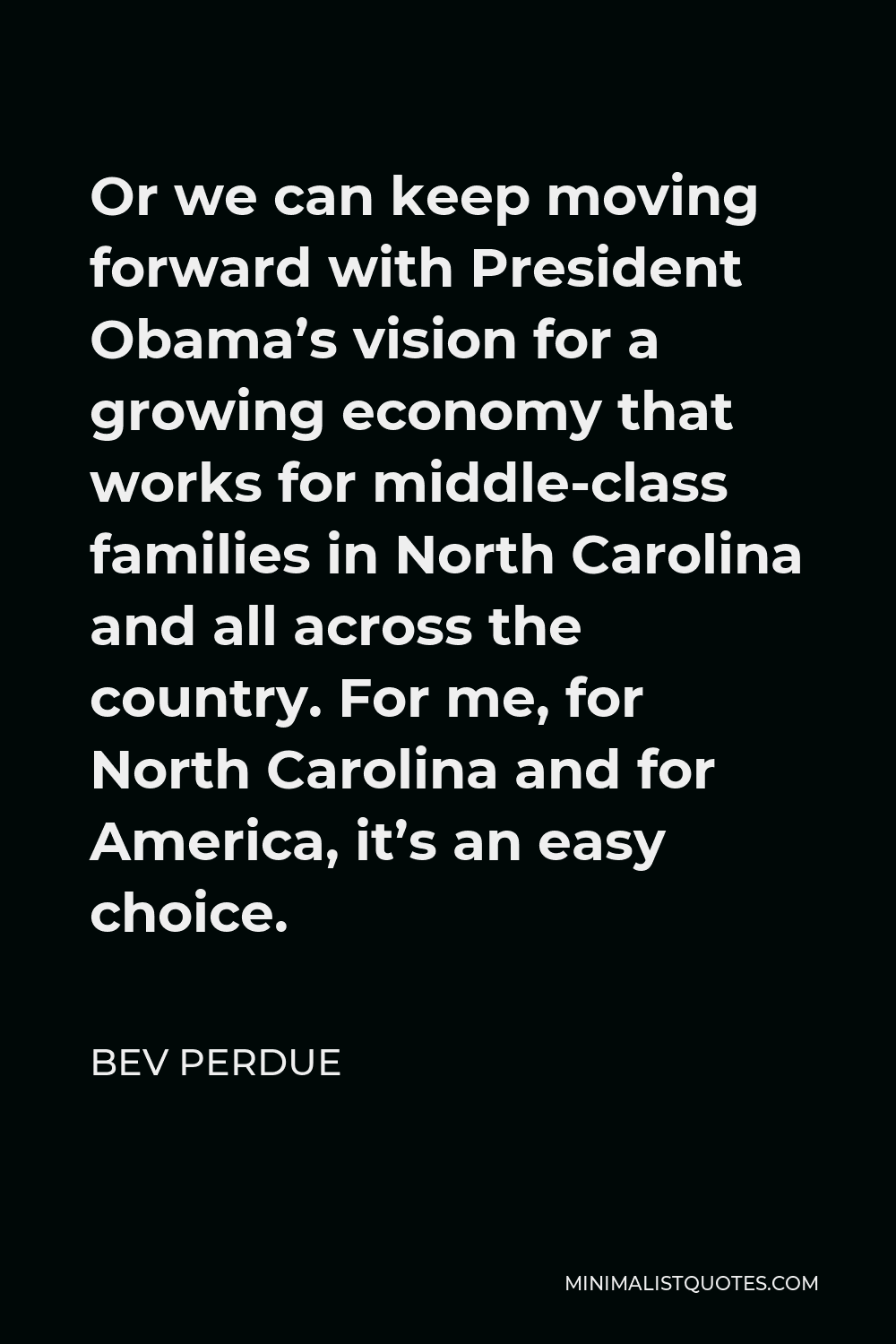 Bev Perdue Quote - Or we can keep moving forward with President Obama’s vision for a growing economy that works for middle-class families in North Carolina and all across the country. For me, for North Carolina and for America, it’s an easy choice.