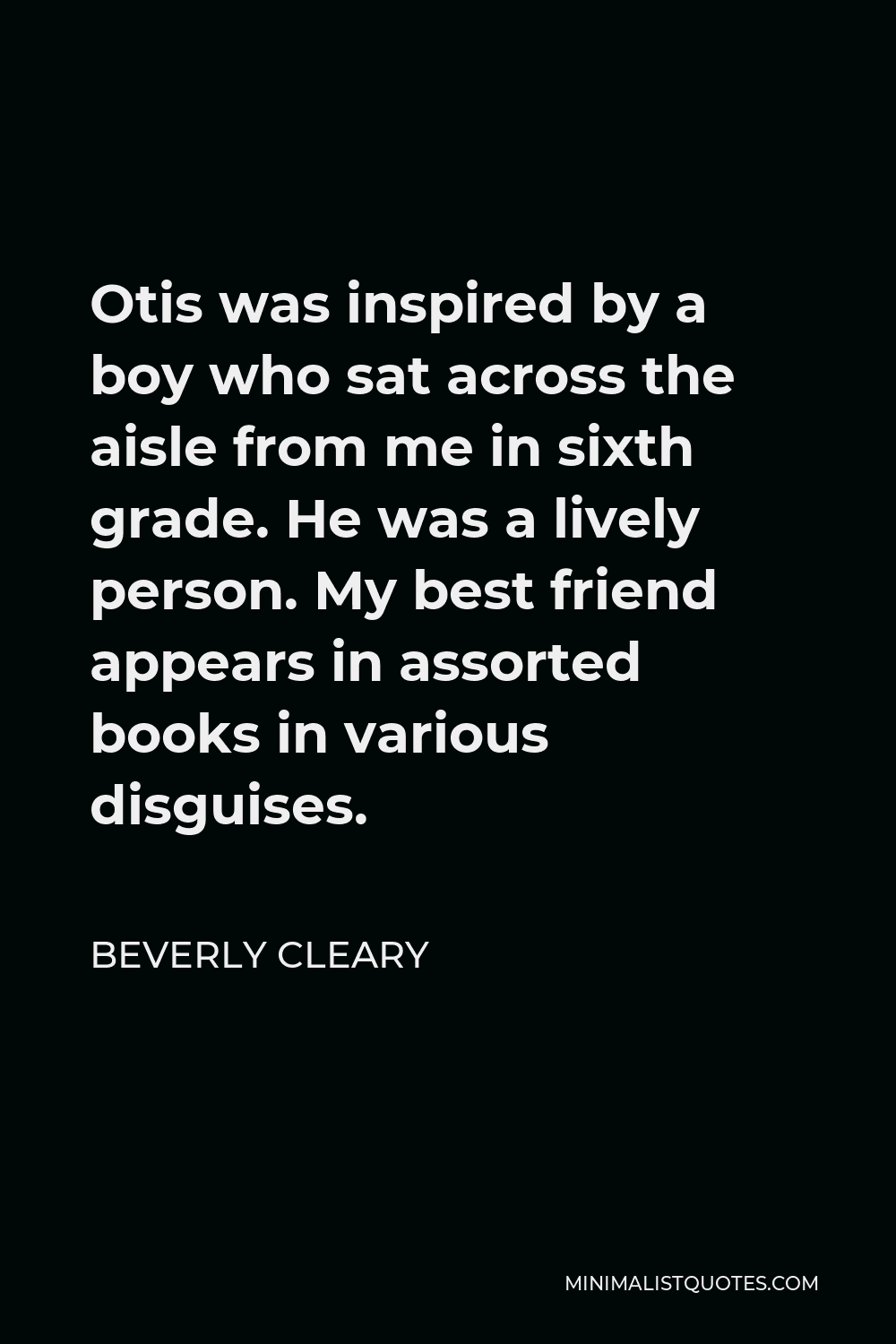 Beverly Cleary Quote - Otis was inspired by a boy who sat across the aisle from me in sixth grade. He was a lively person. My best friend appears in assorted books in various disguises.