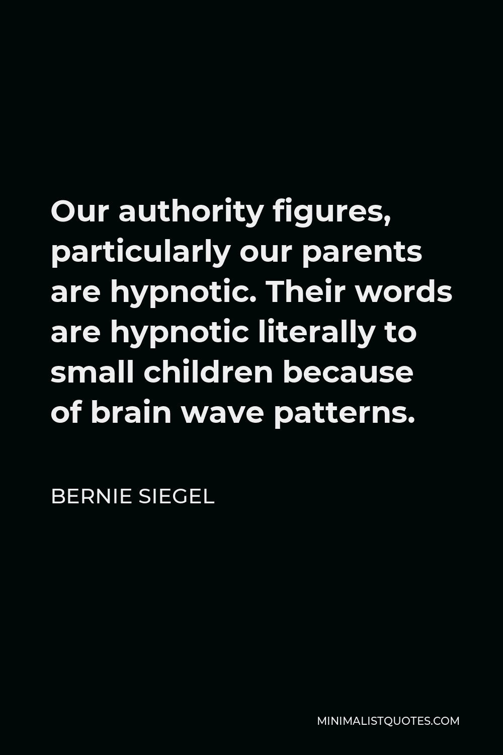 Bernie Siegel Quote - Our authority figures, particularly our parents are hypnotic. Their words are hypnotic literally to small children because of brain wave patterns.