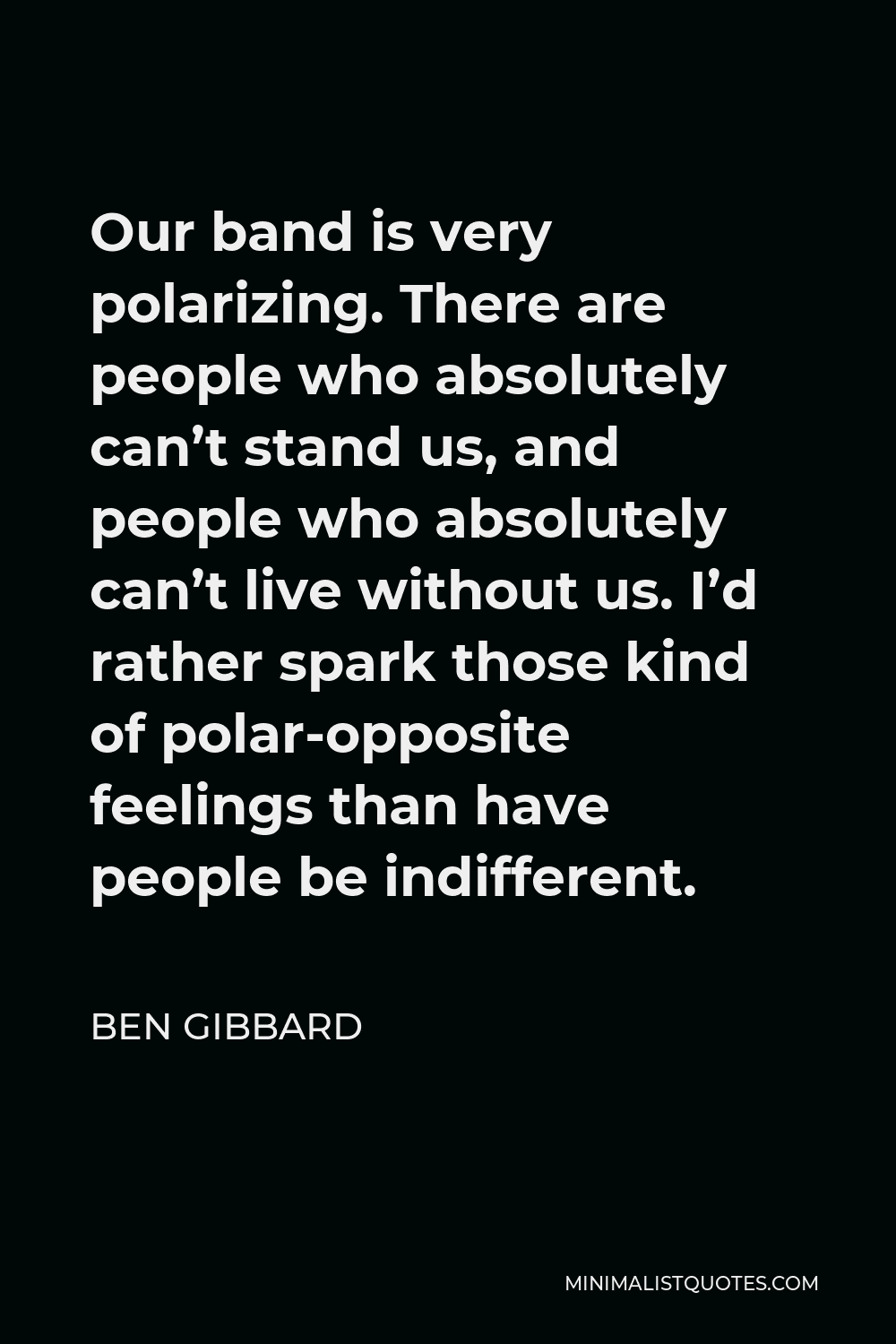 Ben Gibbard Quote - Our band is very polarizing. There are people who absolutely can’t stand us, and people who absolutely can’t live without us. I’d rather spark those kind of polar-opposite feelings than have people be indifferent.