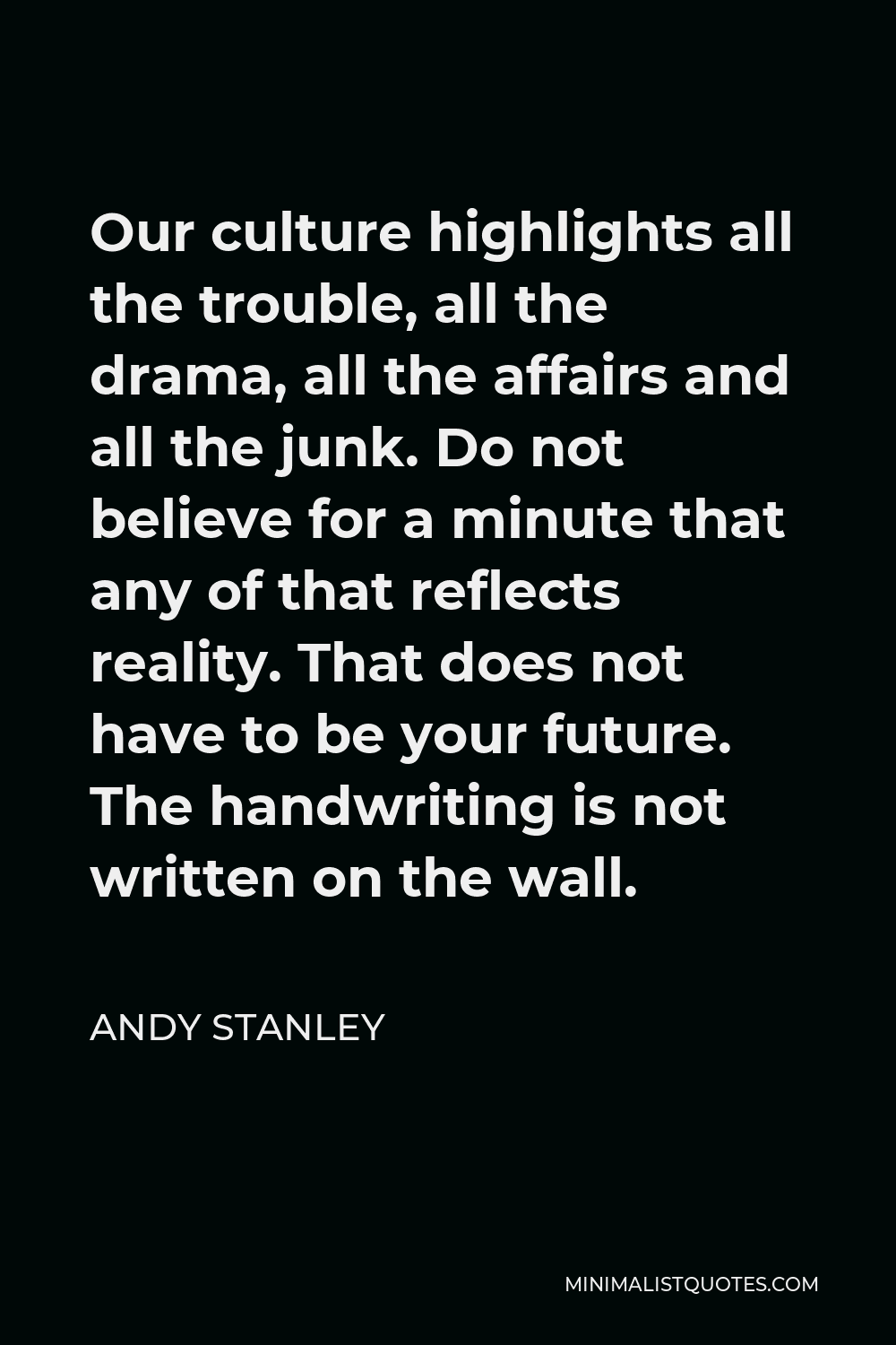 Andy Stanley Quote - Our culture highlights all the trouble, all the drama, all the affairs and all the junk. Do not believe for a minute that any of that reflects reality. That does not have to be your future. The handwriting is not written on the wall.