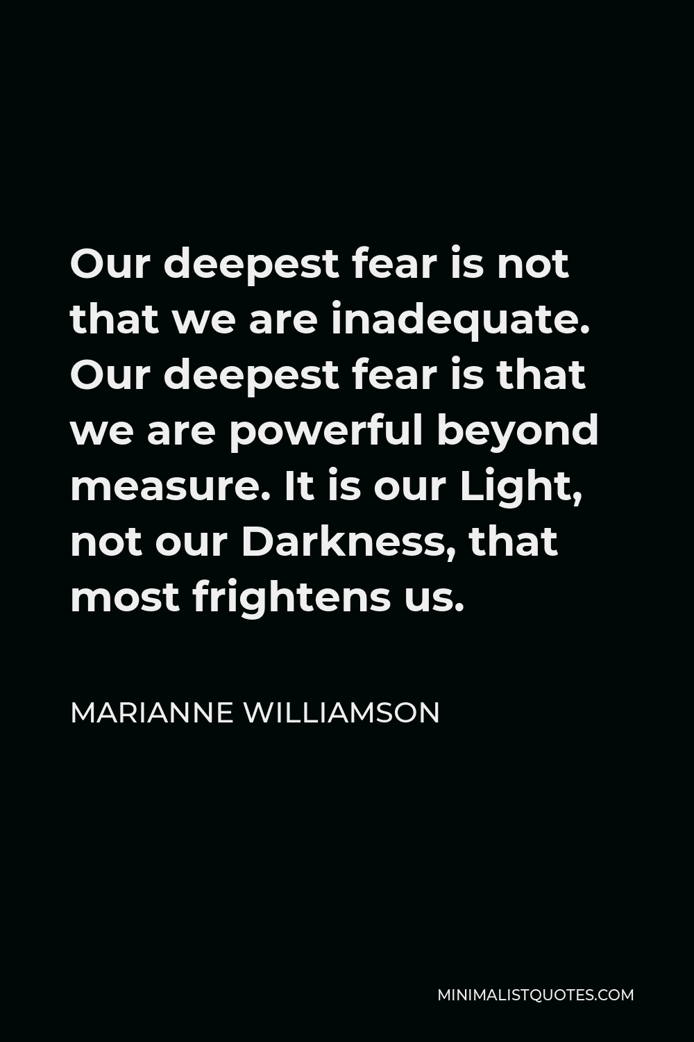 Deepest Fear Is Not That We Are Inadequate Marianne Williamson Quote: Our Deepest Fear Is Not That We Are Inadequate.  Our Deepest Fear Is That We Are Powerful Beyond Measure. It Is Our Light,  Not Our Darkness, That Most Frightens