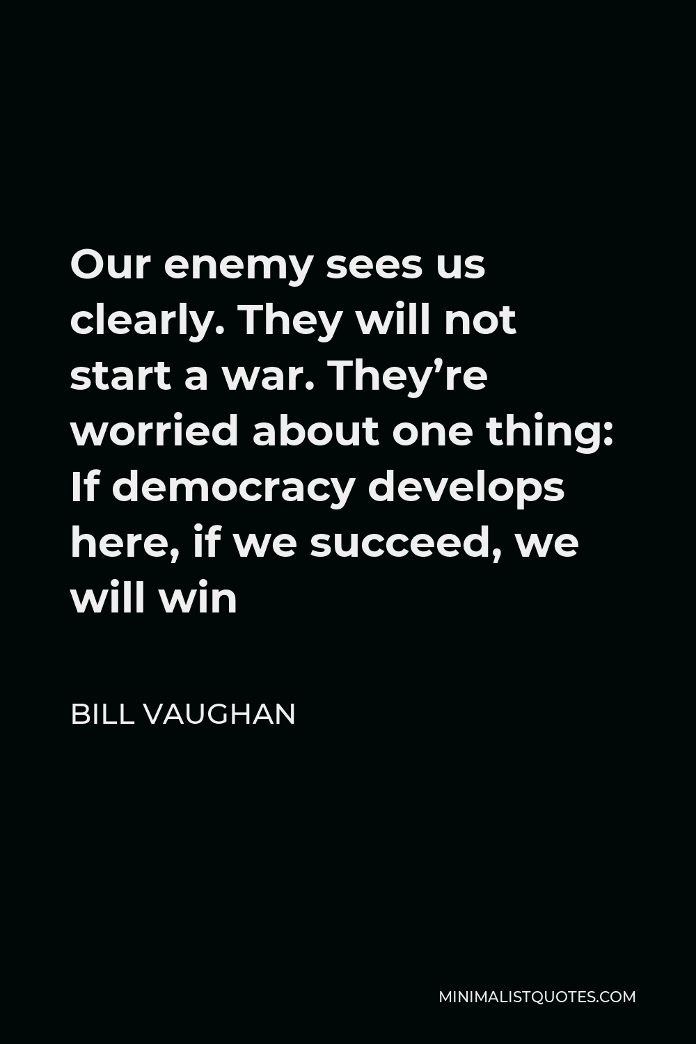 Bill Vaughan Quote - Our enemy sees us clearly. They will not start a war. They’re worried about one thing: If democracy develops here, if we succeed, we will win