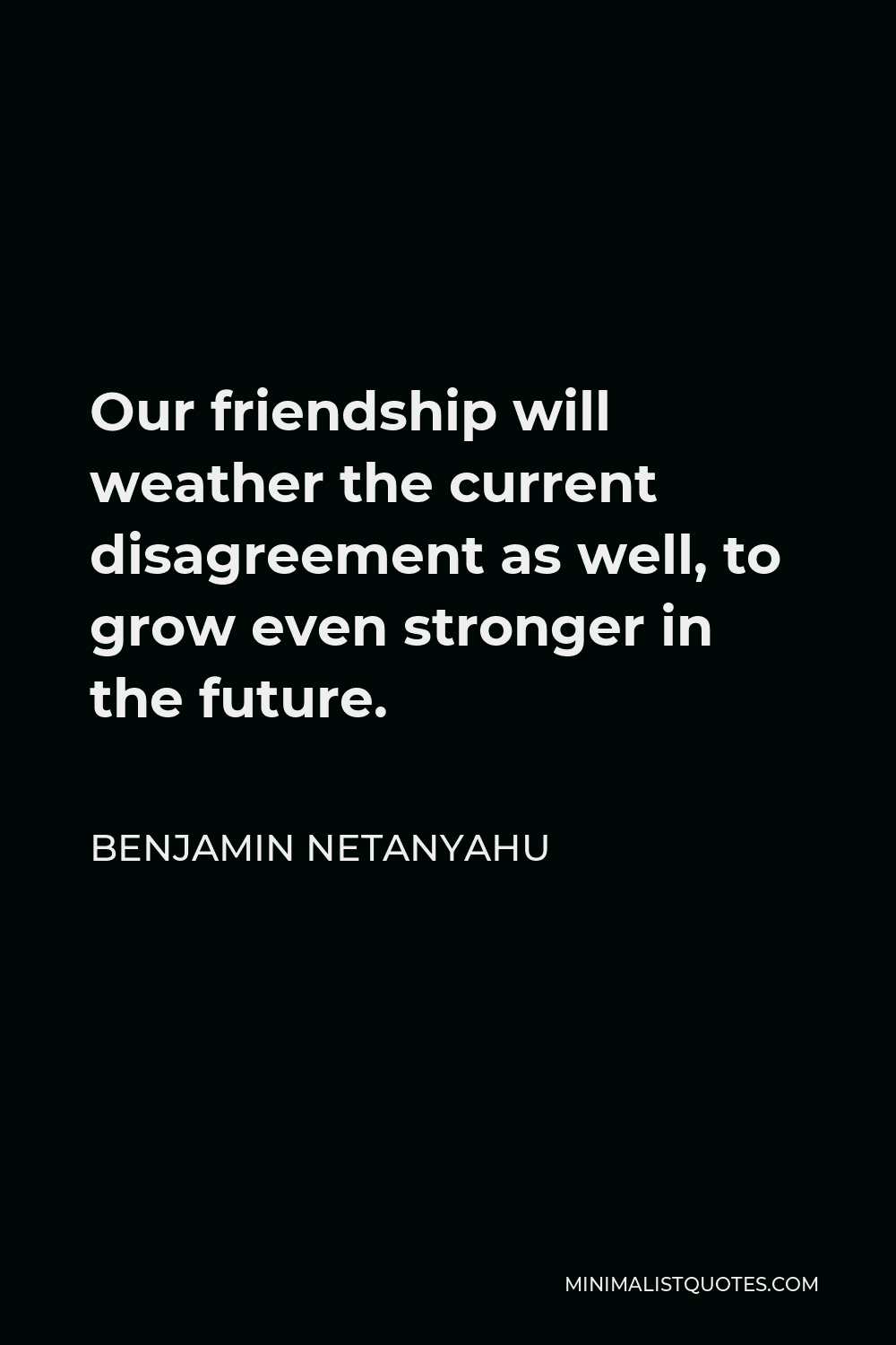 Benjamin Netanyahu Quote - Our friendship will weather the current disagreement as well, to grow even stronger in the future.