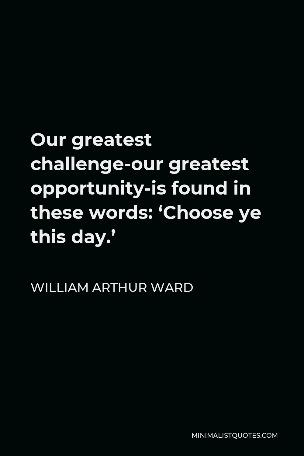 William Arthur Ward Quote Our Greatest Challenge Our Greatest Opportunity Is Found In These Words Choose Ye This Day