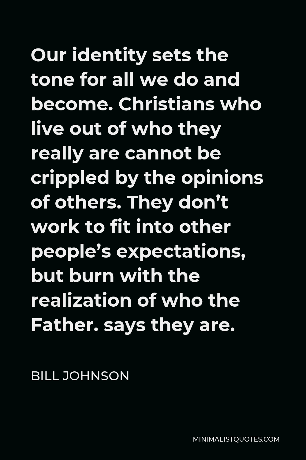 Bill Johnson Quote - Our identity sets the tone for all we do and become. Christians who live out of who they really are cannot be crippled by the opinions of others. They don’t work to fit into other people’s expectations, but burn with the realization of who the Father. says they are.