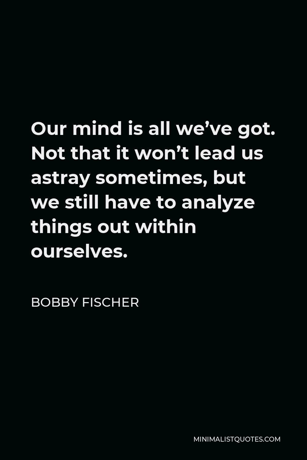 Bobby Fischer Quote - Our mind is all we’ve got. Not that it won’t lead us astray sometimes, but we still have to analyze things out within ourselves.