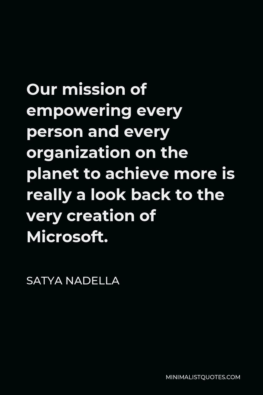 Satya Nadella Quote - Our mission of empowering every person and every organization on the planet to achieve more is really a look back to the very creation of Microsoft.