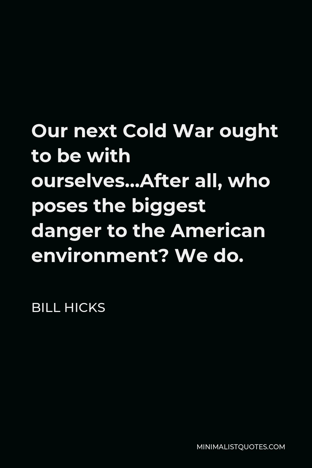 Bill Hicks Quote - Our next Cold War ought to be with ourselves…After all, who poses the biggest danger to the American environment? We do.