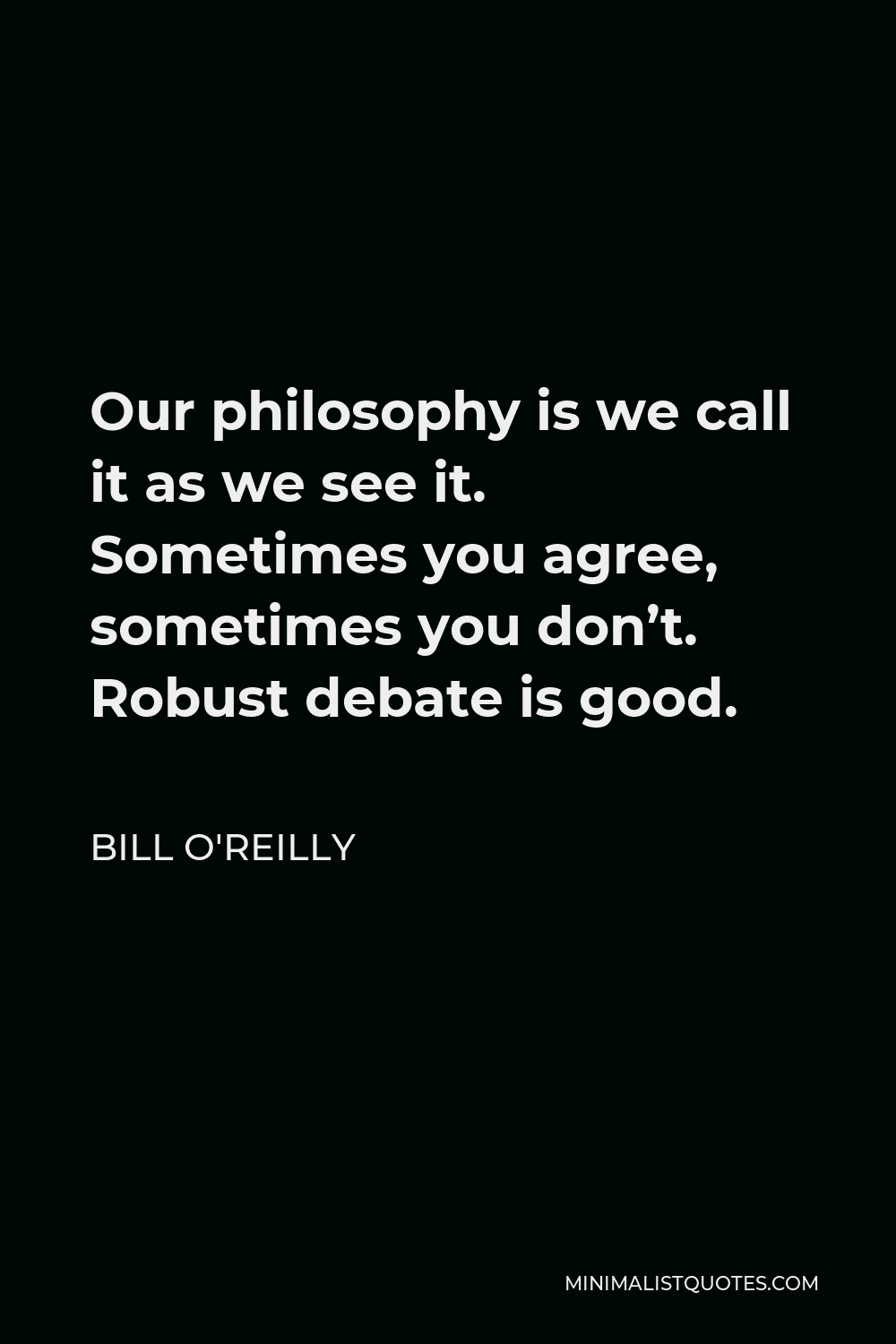 Bill O'Reilly Quote - Our philosophy is we call it as we see it. Sometimes you agree, sometimes you don’t. Robust debate is good.