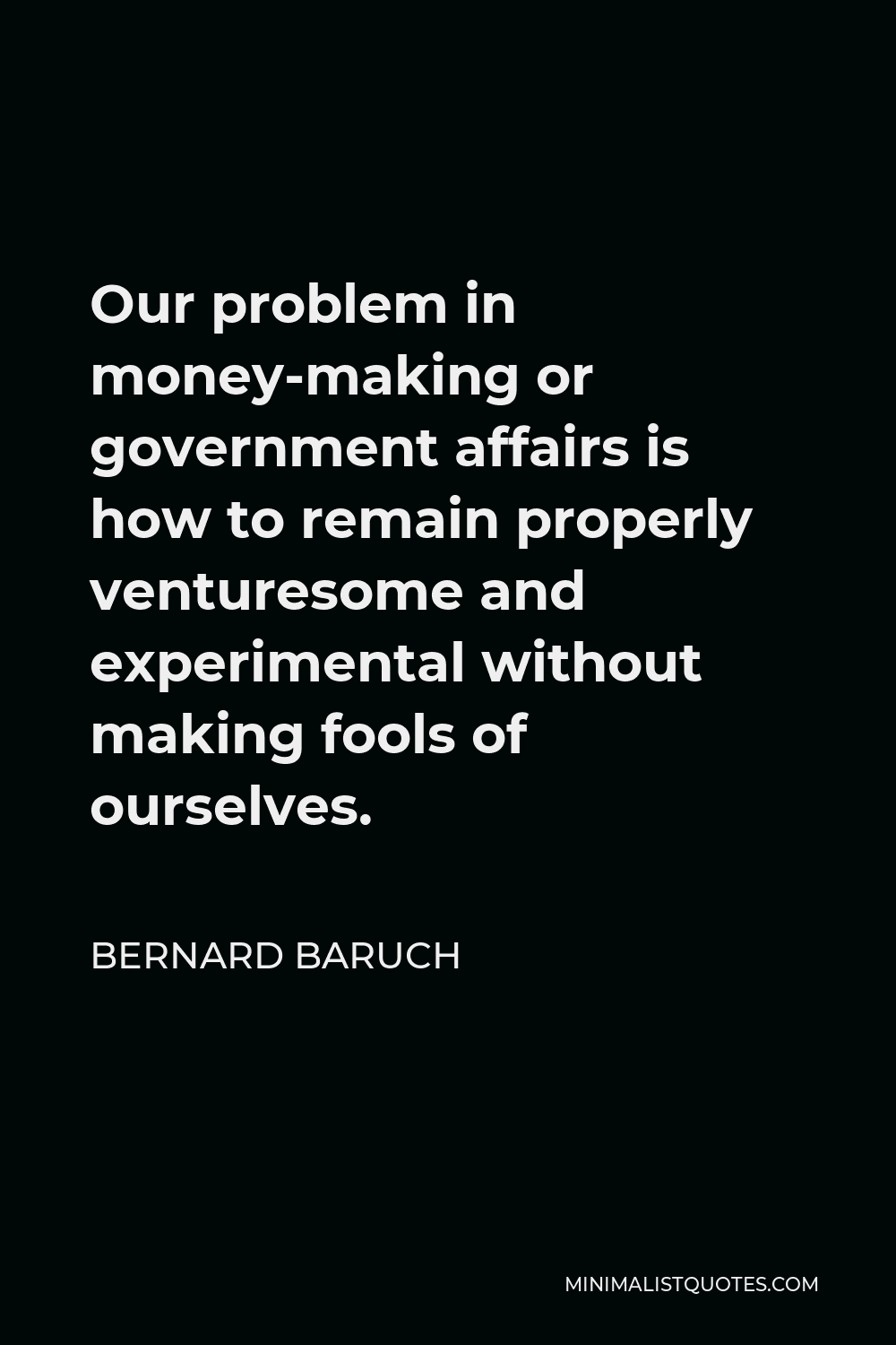 Bernard Baruch Quote - Our problem in money-making or government affairs is how to remain properly venturesome and experimental without making fools of ourselves.