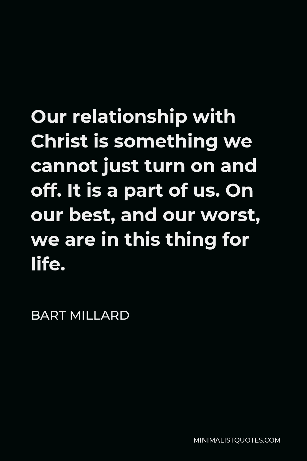 Bart Millard Quote - Our relationship with Christ is something we cannot just turn on and off. It is a part of us. On our best, and our worst, we are in this thing for life.