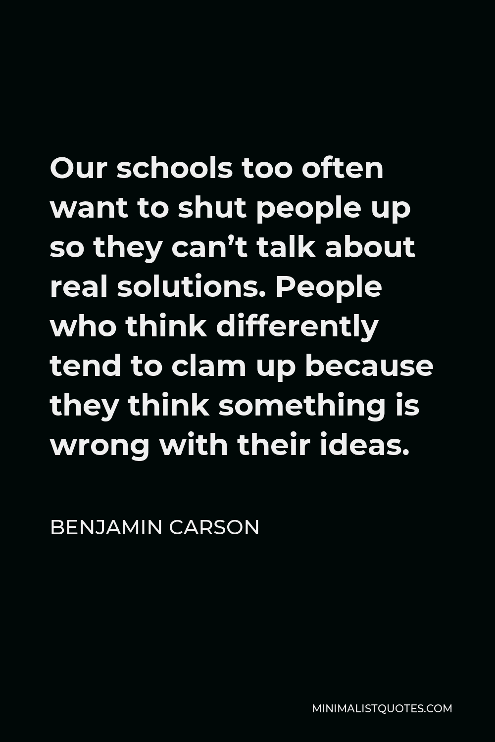 Benjamin Carson Quote - Our schools too often want to shut people up so they can’t talk about real solutions. People who think differently tend to clam up because they think something is wrong with their ideas.