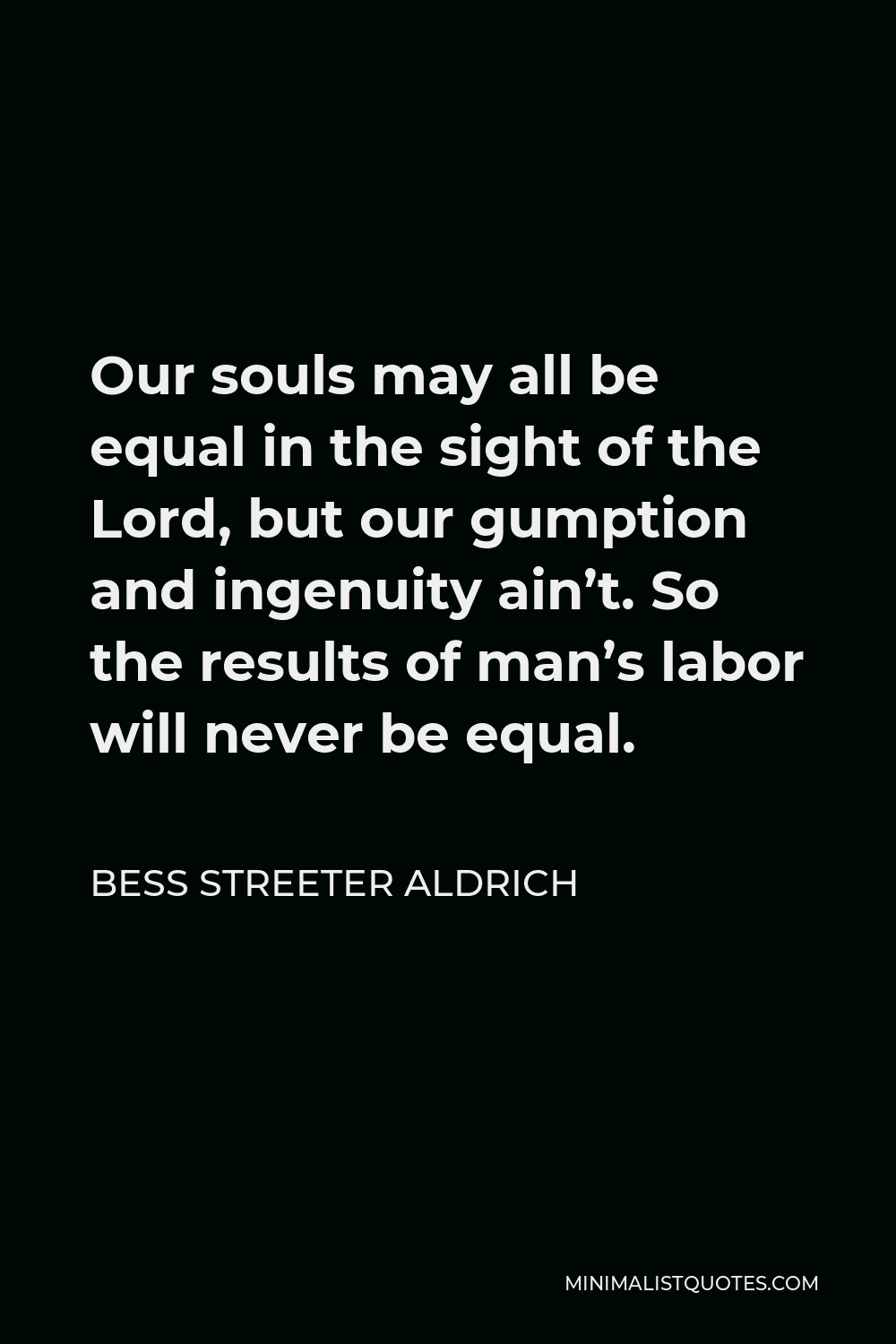 Bess Streeter Aldrich Quote - Our souls may all be equal in the sight of the Lord, but our gumption and ingenuity ain’t. So the results of man’s labor will never be equal.