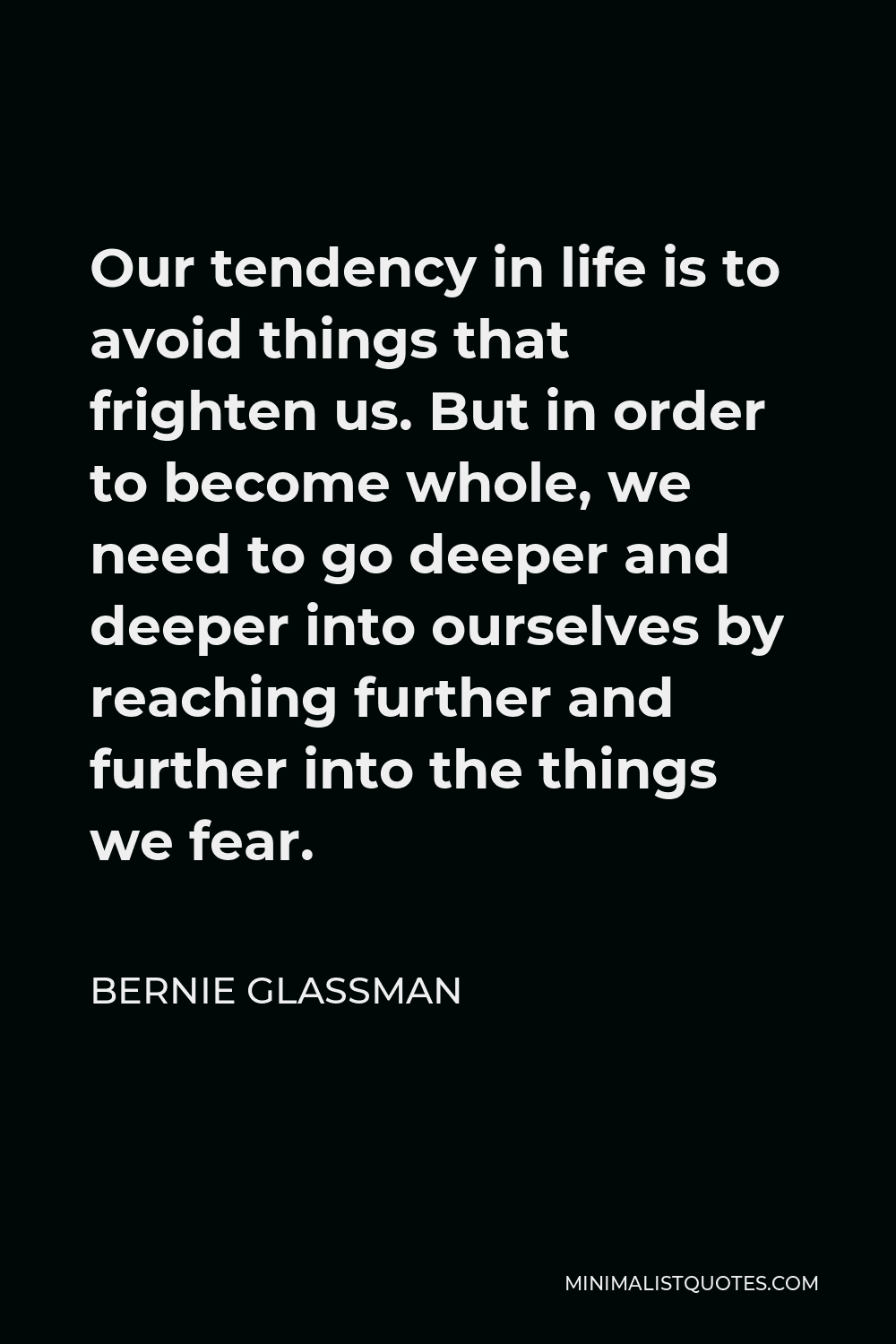 Bernie Glassman Quote - Our tendency in life is to avoid things that frighten us. But in order to become whole, we need to go deeper and deeper into ourselves by reaching further and further into the things we fear.