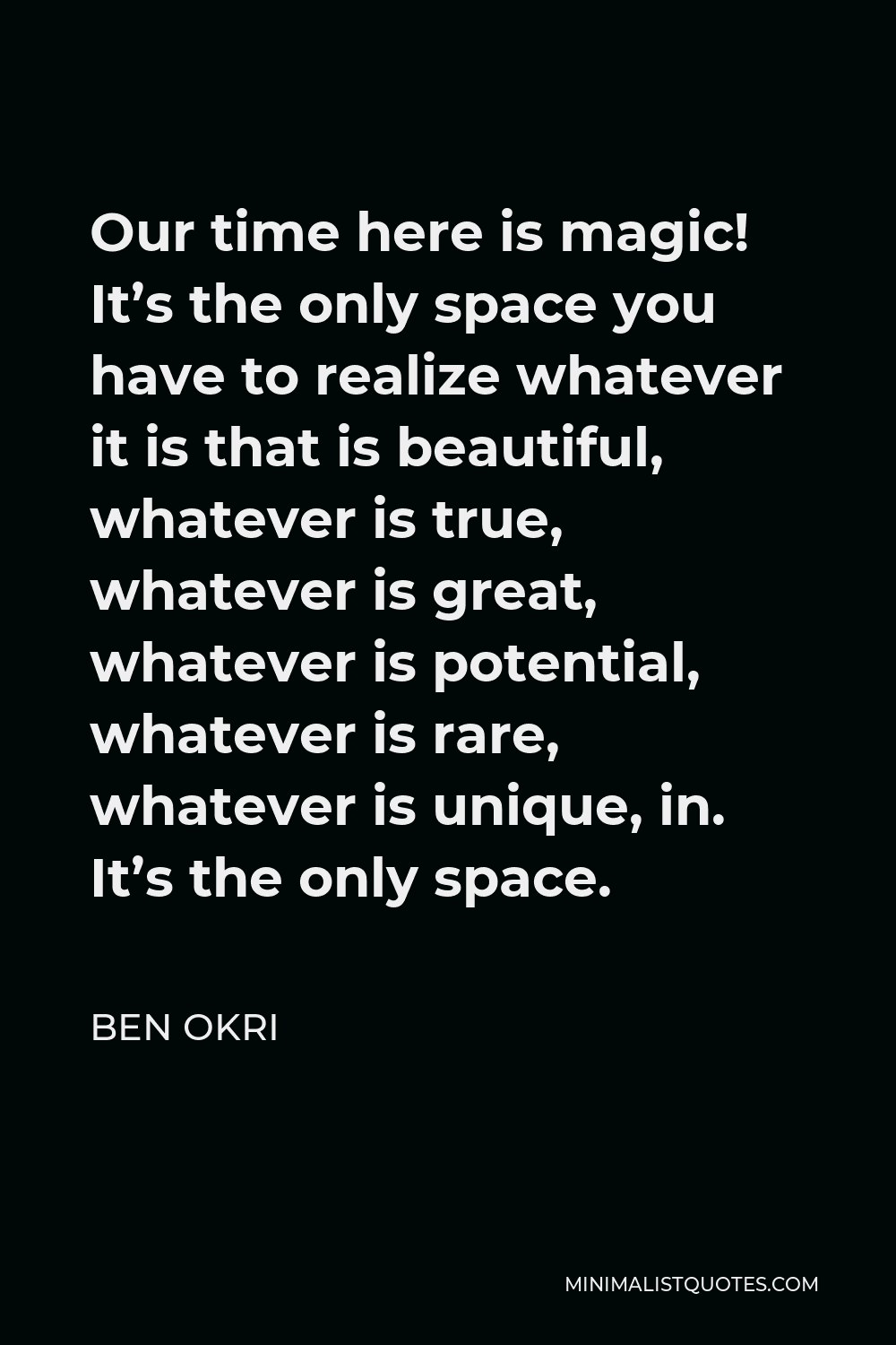 Ben Okri Quote - Our time here is magic! It’s the only space you have to realize whatever it is that is beautiful, whatever is true, whatever is great, whatever is potential, whatever is rare, whatever is unique, in. It’s the only space.