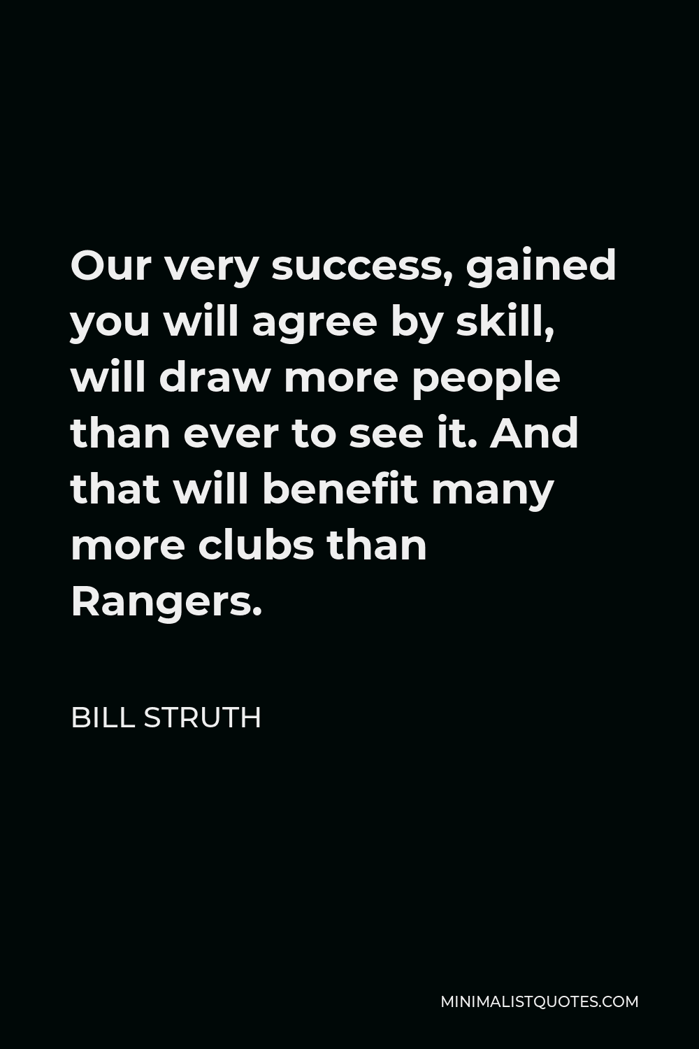 Bill Struth Quote - Our very success, gained you will agree by skill, will draw more people than ever to see it. And that will benefit many more clubs than Rangers.