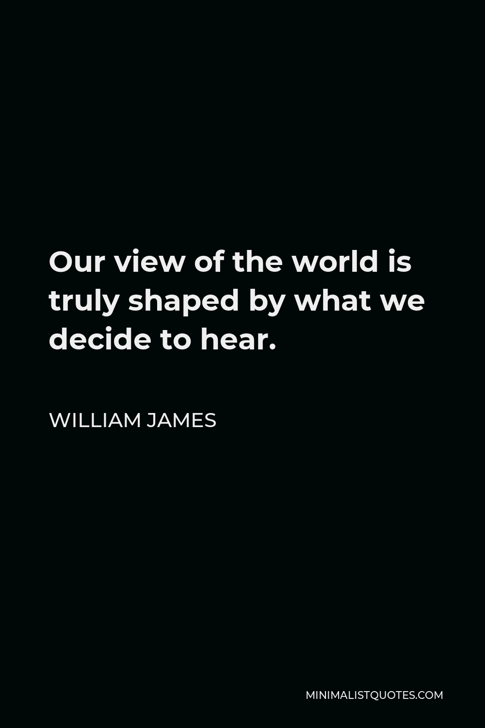 William James Quote - Our view of the world is truly shaped by what we decide to hear.