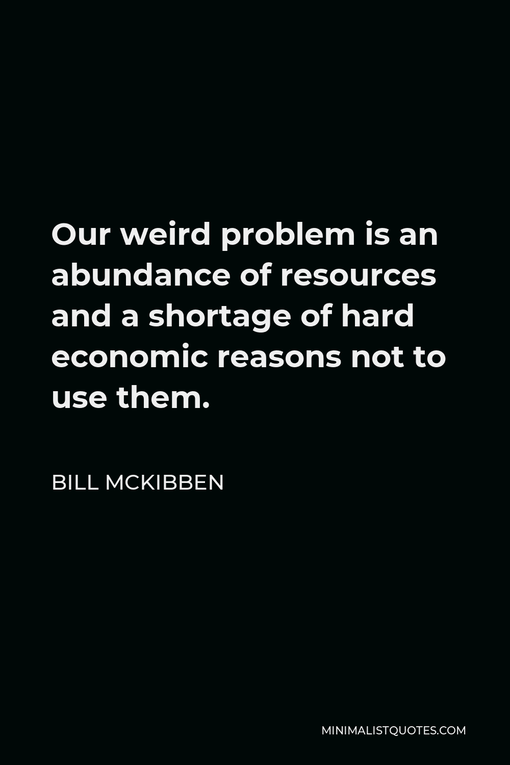 Bill McKibben Quote - Our weird problem is an abundance of resources and a shortage of hard economic reasons not to use them.