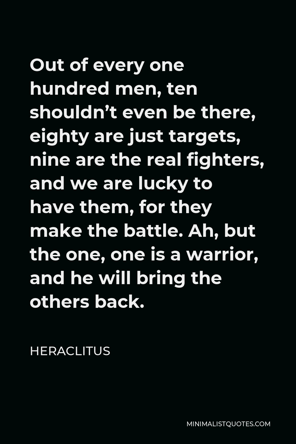 Heraclitus Quote Out Of Every One Hundred Men Ten Shouldn T Even Be There Eighty Are Just Targets Nine Are The Real Fighters And We Are Lucky To Have Them For They Make