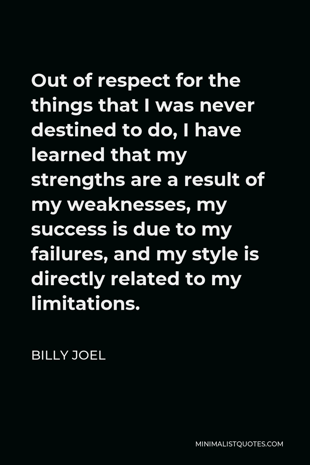 Billy Joel Quote - Out of respect for the things that I was never destined to do, I have learned that my strengths are a result of my weaknesses, my success is due to my failures, and my style is directly related to my limitations.
