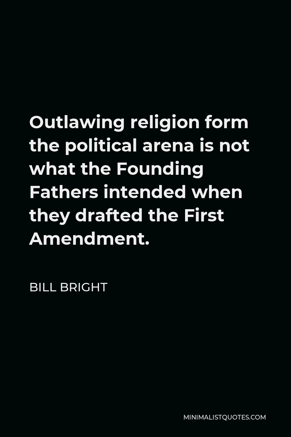 Bill Bright Quote - Outlawing religion form the political arena is not what the Founding Fathers intended when they drafted the First Amendment.