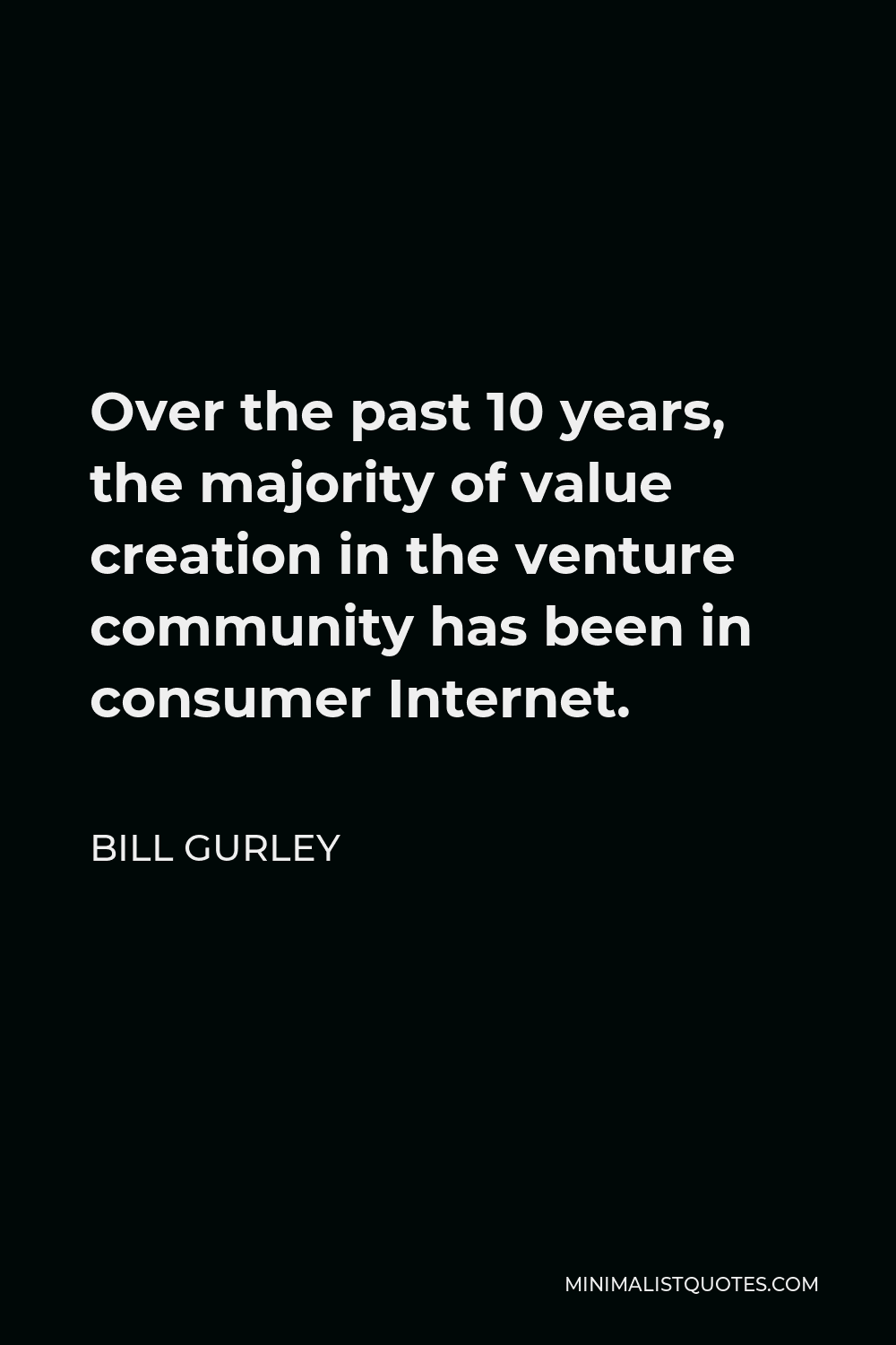 Bill Gurley Quote - Over the past 10 years, the majority of value creation in the venture community has been in consumer Internet.