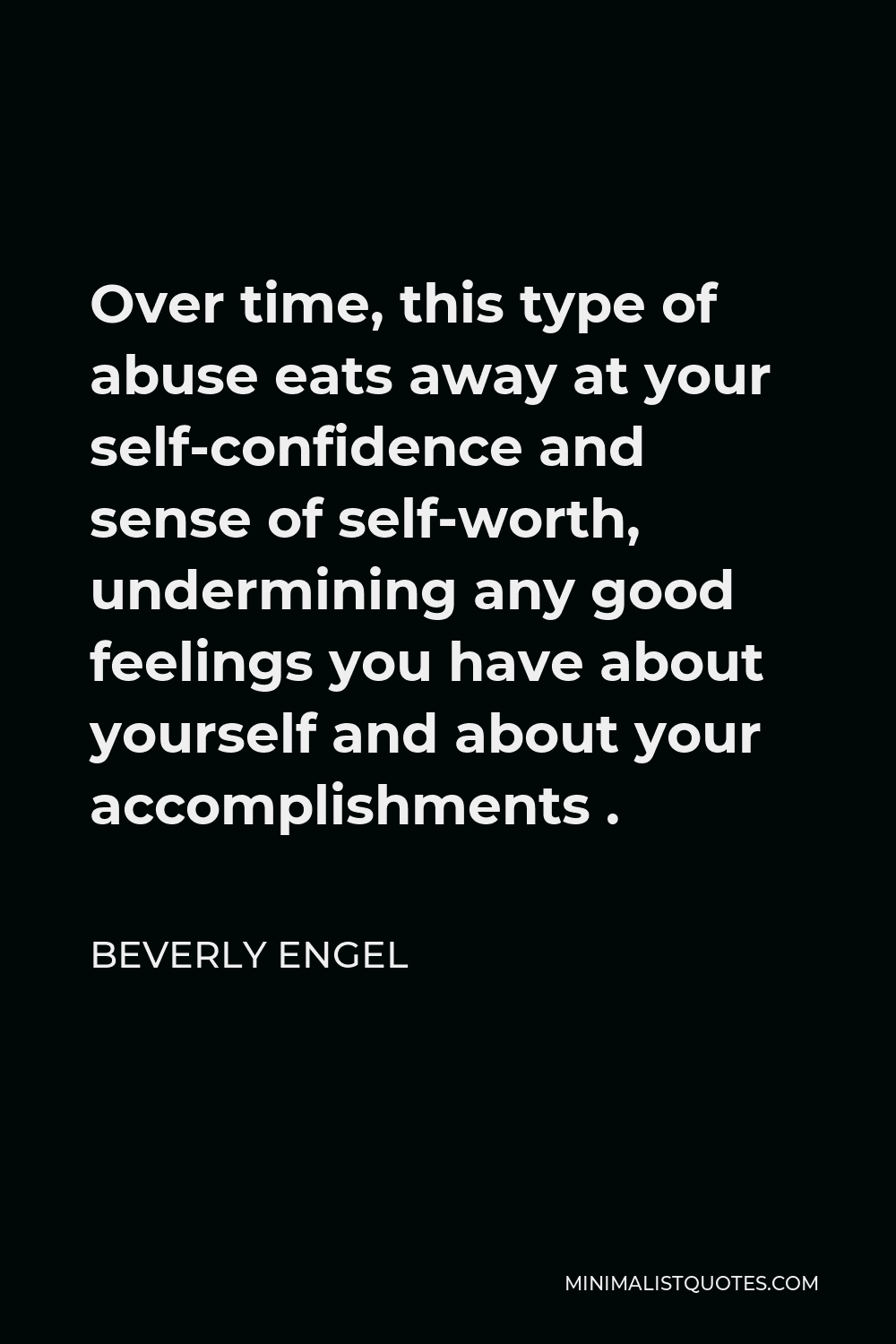 Beverly Engel Quote - Over time, this type of abuse eats away at your self-confidence and sense of self-worth, undermining any good feelings you have about yourself and about your accomplishments .