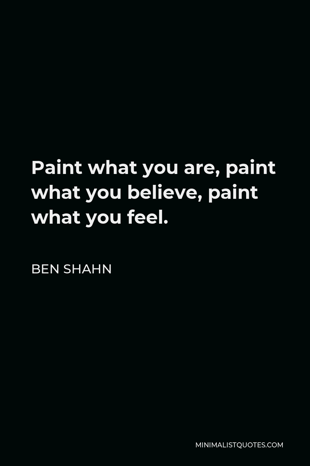 Ben Shahn Quote - Paint what you are, paint what you believe, paint what you feel.