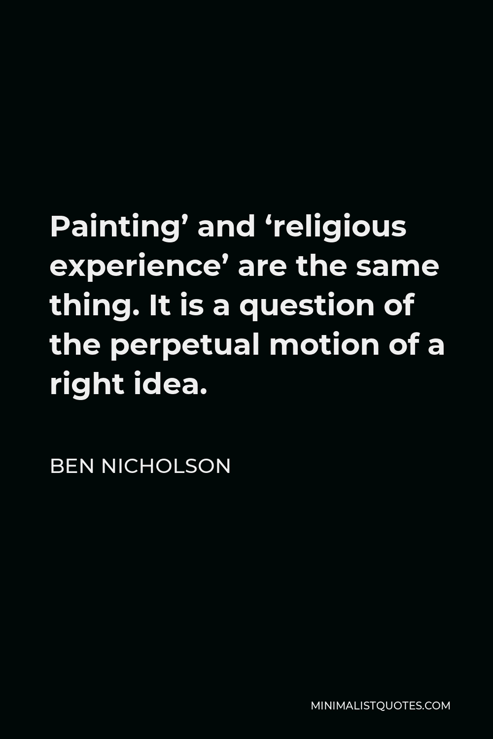 Ben Nicholson Quote - Painting’ and ‘religious experience’ are the same thing. It is a question of the perpetual motion of a right idea.