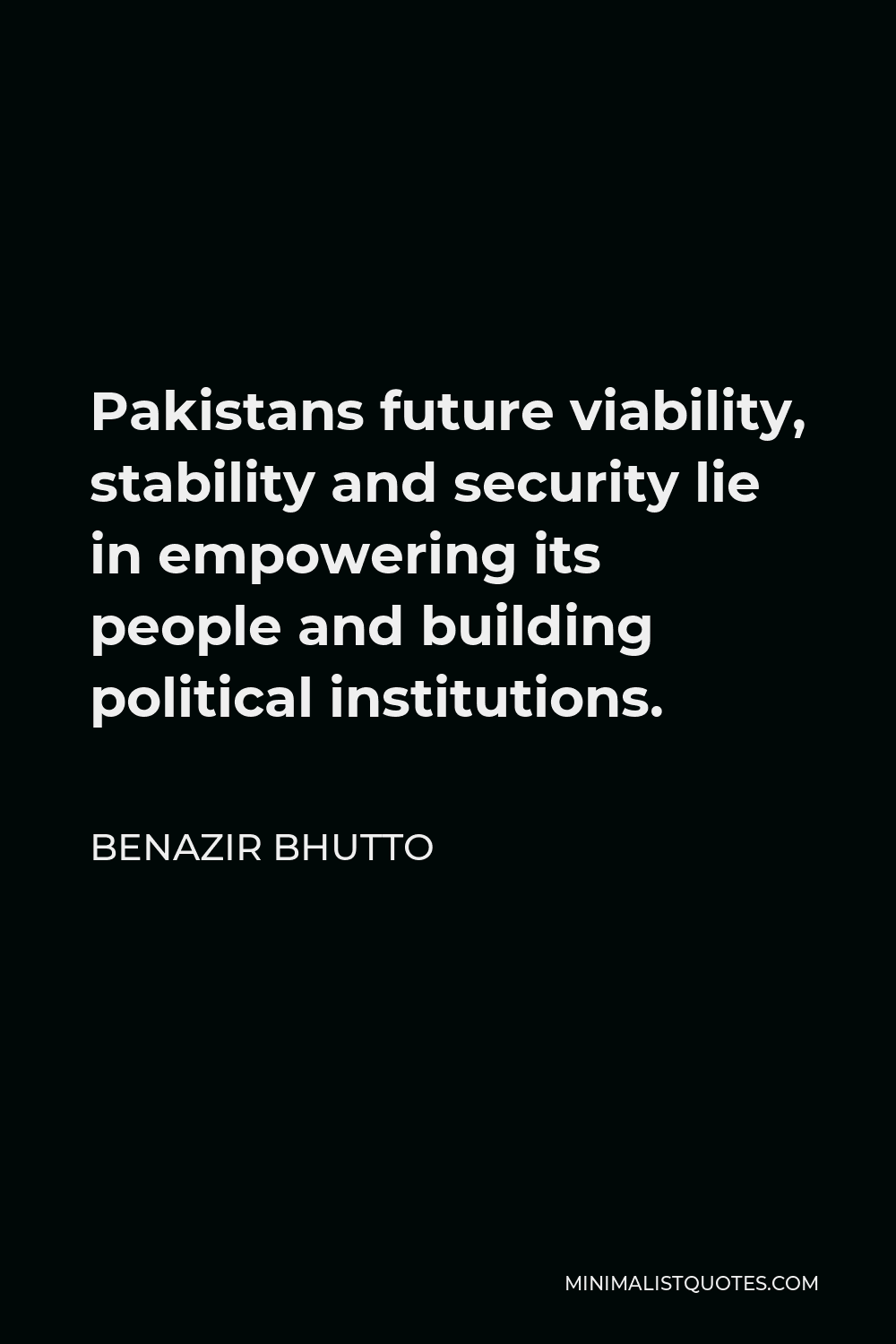 Benazir Bhutto Quote - Pakistans future viability, stability and security lie in empowering its people and building political institutions.