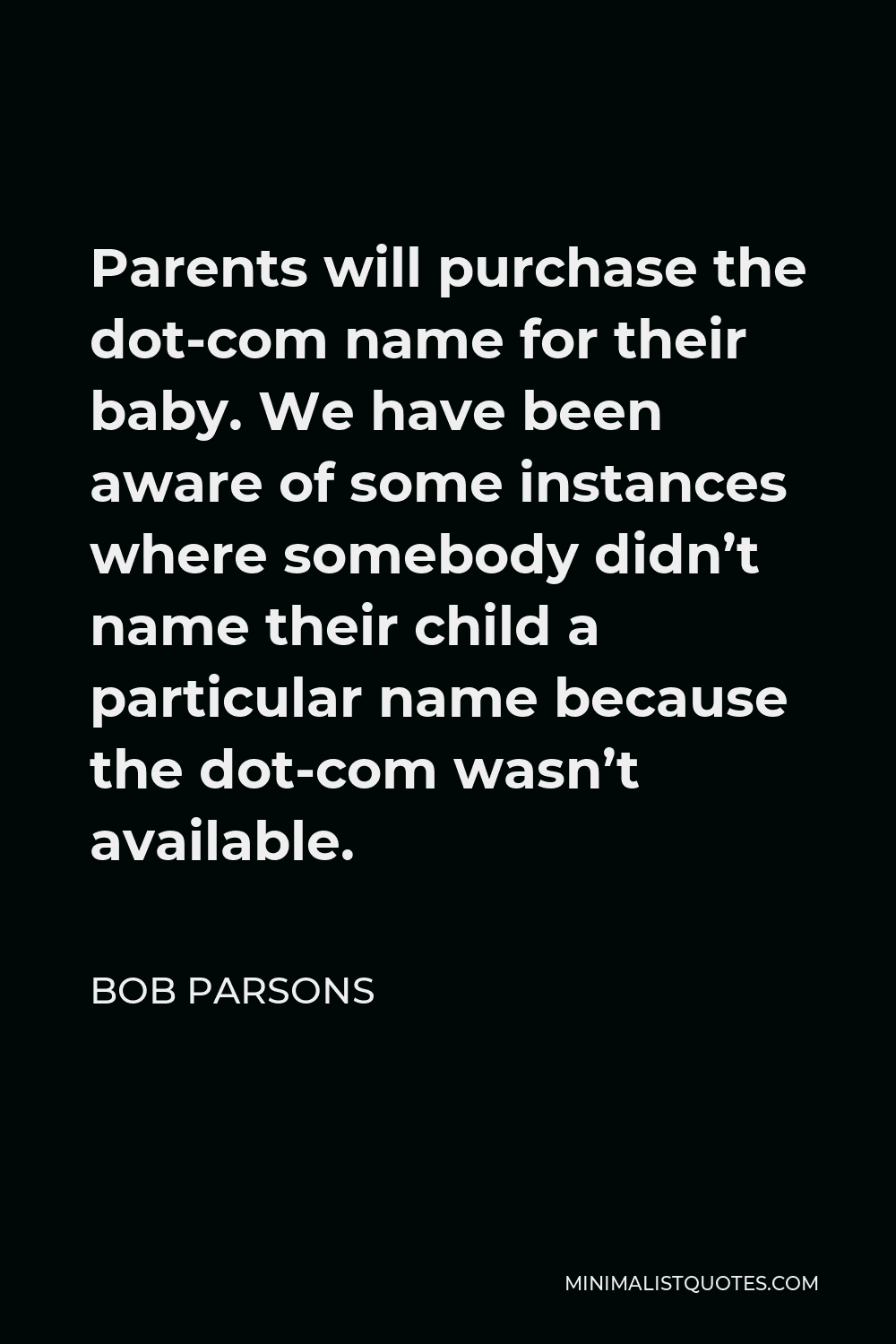 Bob Parsons Quote - Parents will purchase the dot-com name for their baby. We have been aware of some instances where somebody didn’t name their child a particular name because the dot-com wasn’t available.