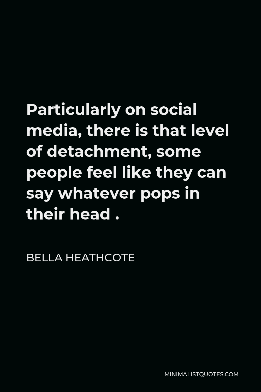 Bella Heathcote Quote - Particularly on social media, there is that level of detachment, some people feel like they can say whatever pops in their head .