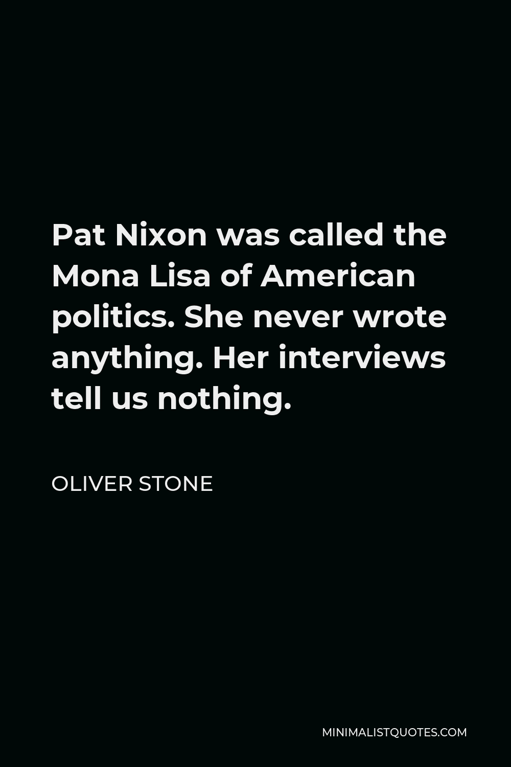 Oliver Stone Quote - Pat Nixon was called the Mona Lisa of American politics. She never wrote anything. Her interviews tell us nothing.